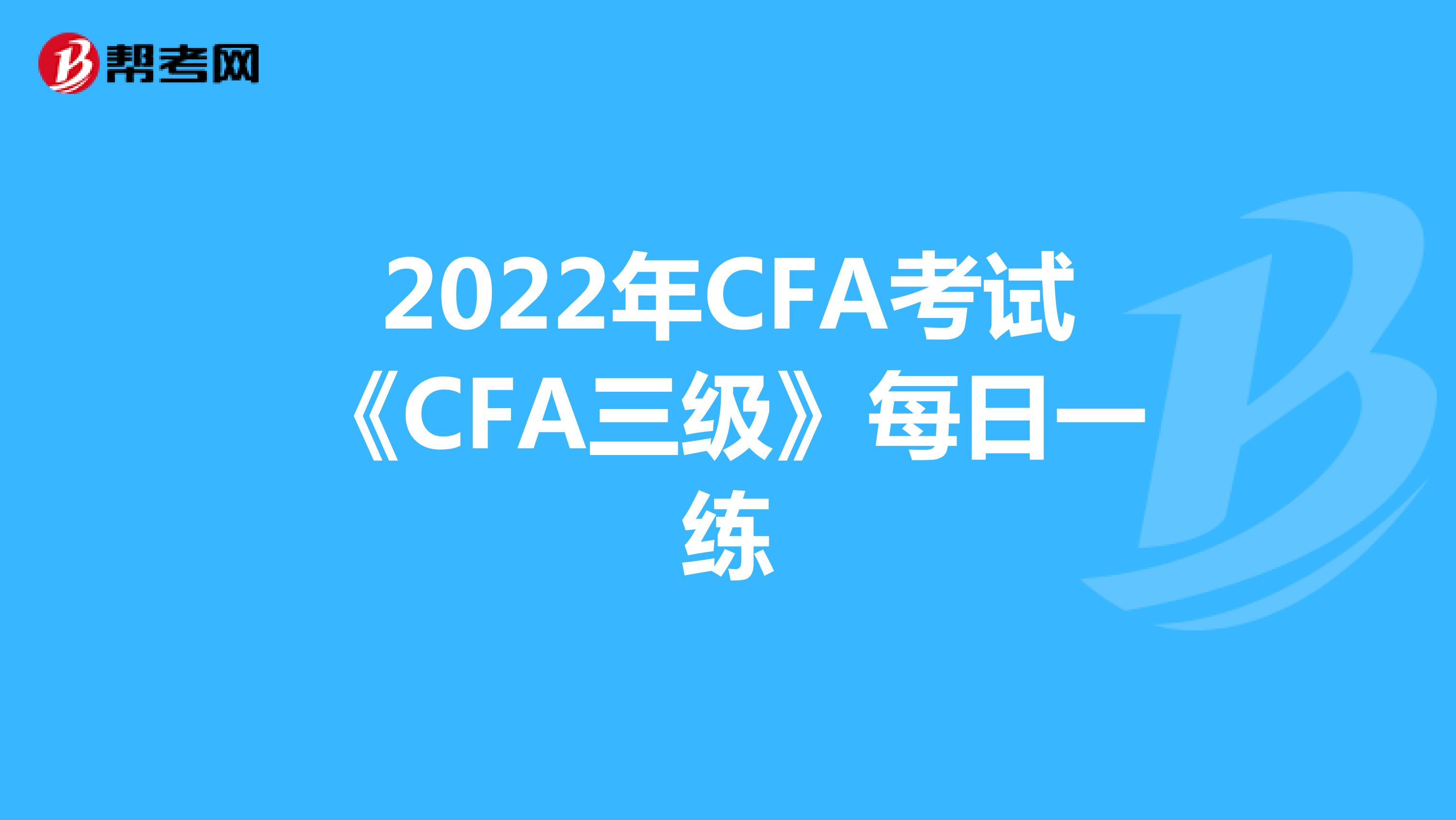 2022年CFA考试《CFA三级》每日一练
