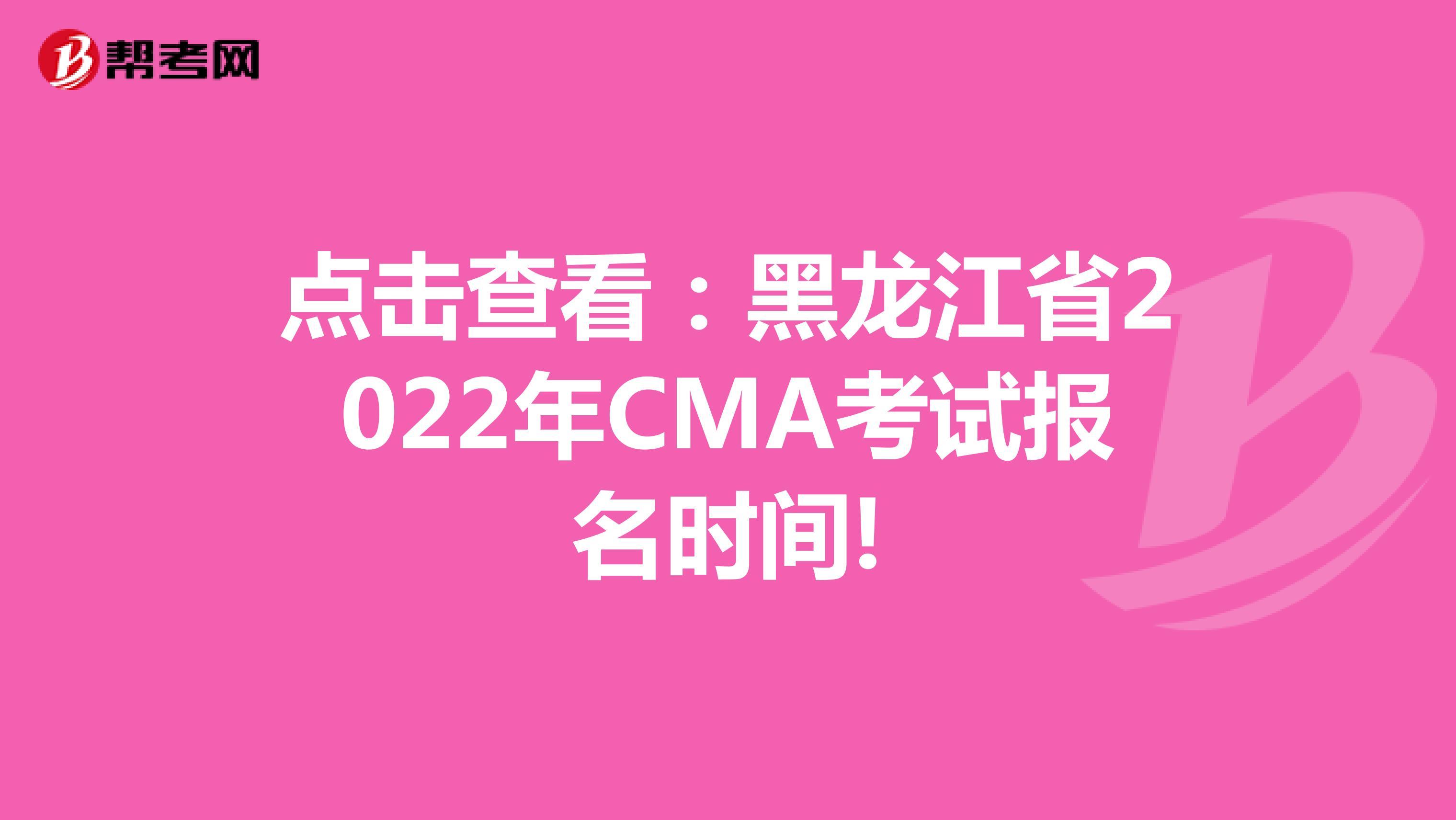 點擊查看：黑龍江省2022年CMA考試報名時間!
