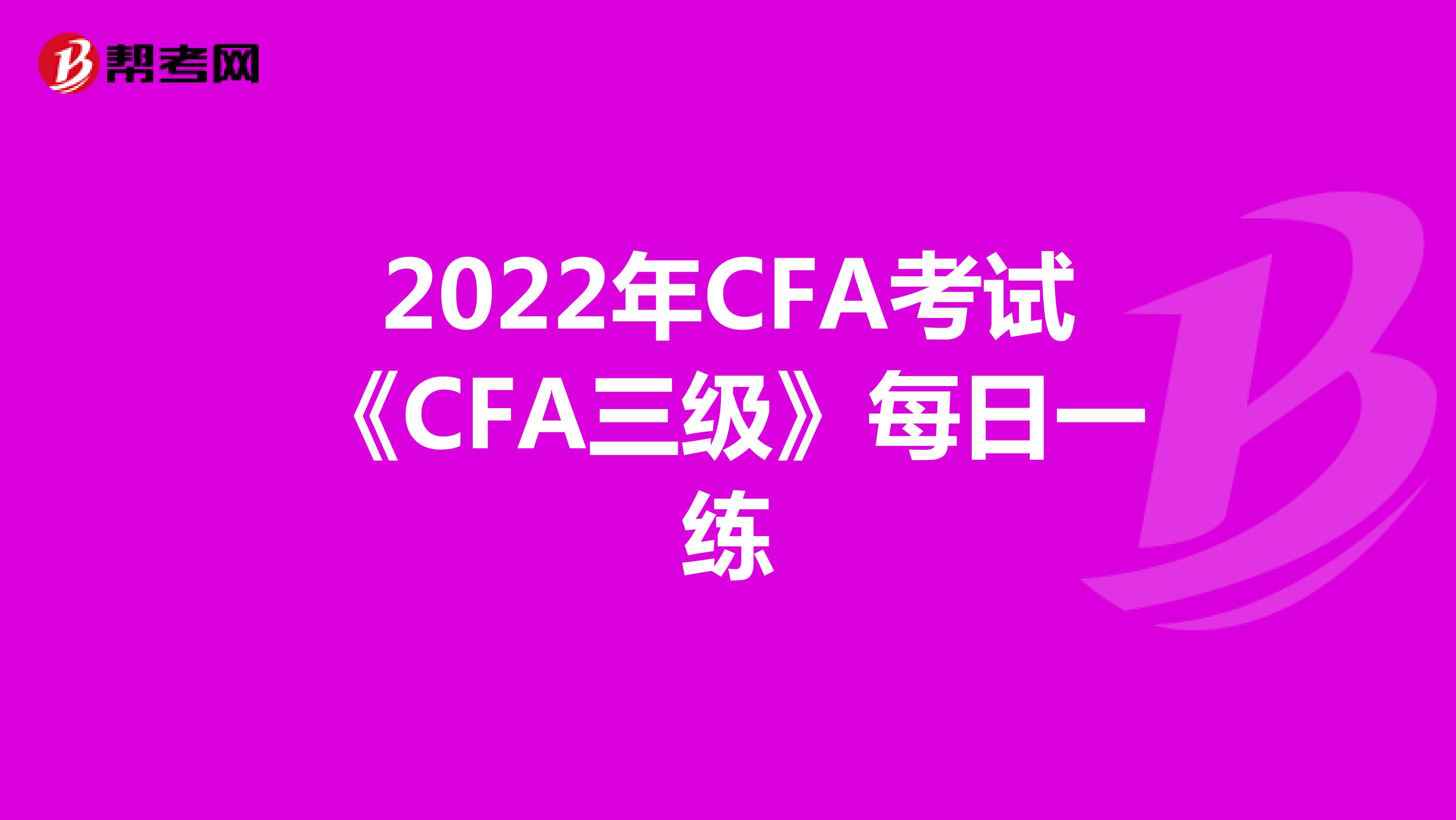 2022年CFA考试《CFA三级》每日一练