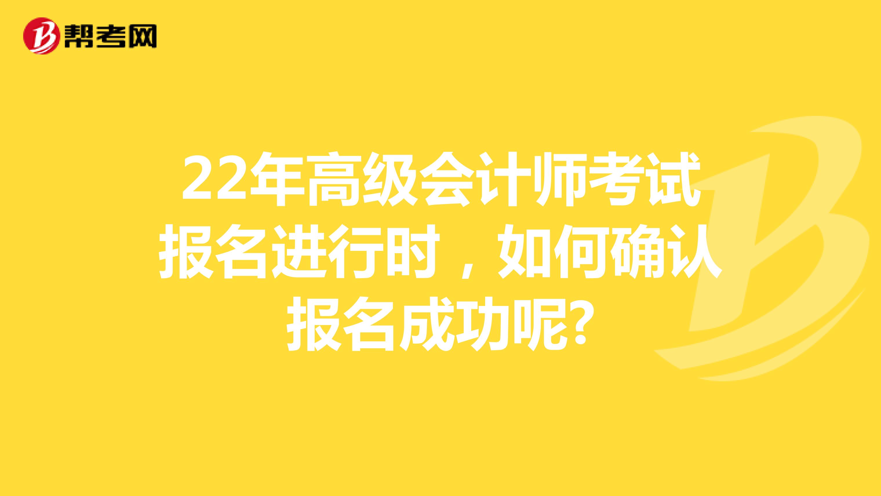 22年高级会计师考试报名进行时，如何确认报名成功呢?