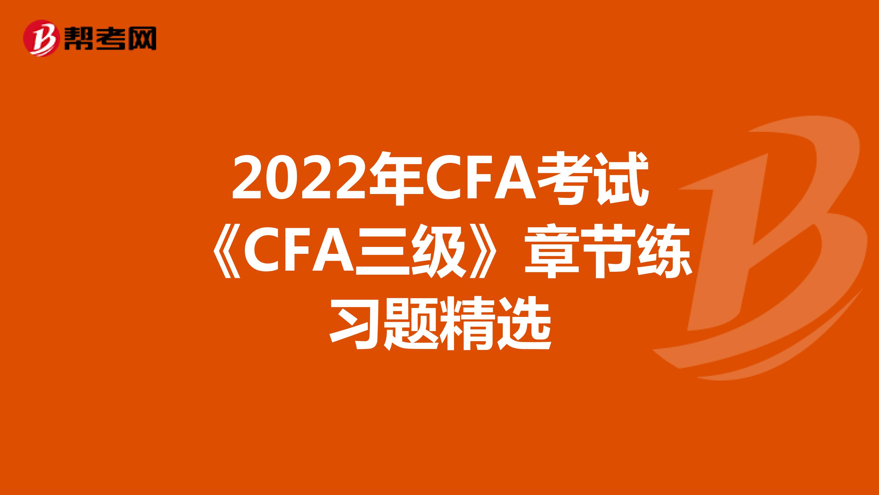 2022年CFA考试《CFA三级》章节练习题精选