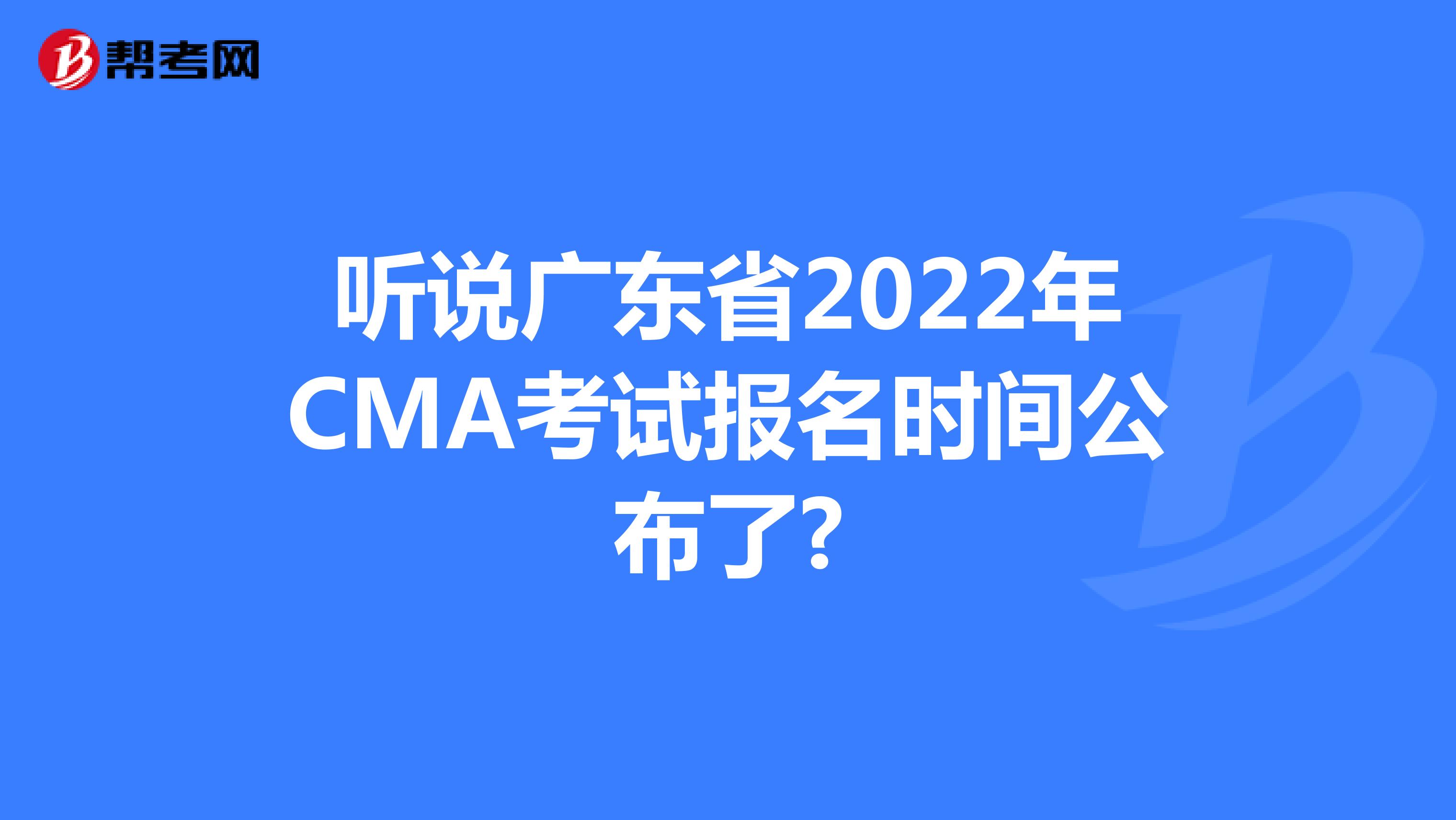 聽說廣東省2022年CMA考試報名時間公布了?