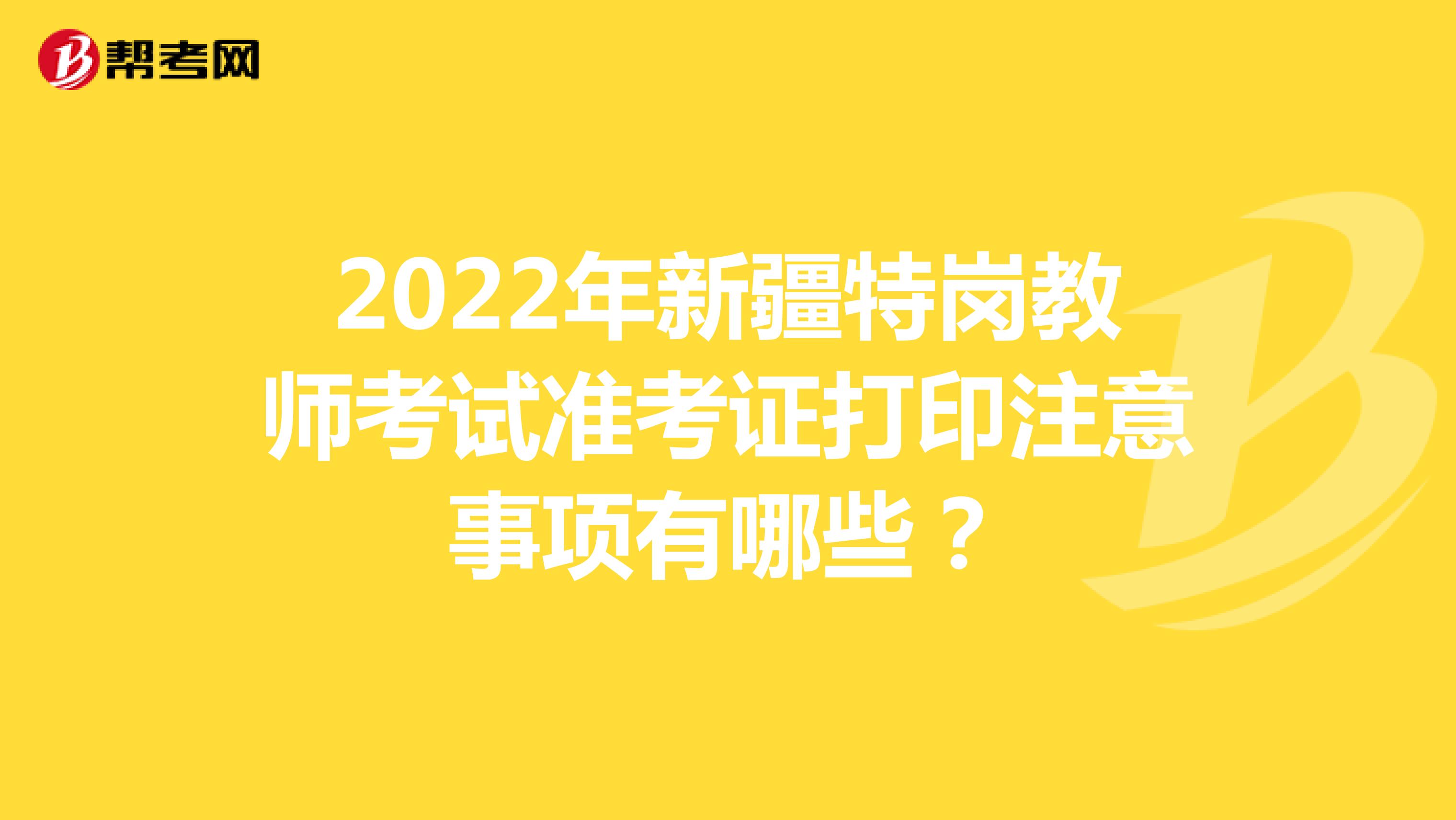2022年新疆特岗教师考试准考证打印注意事项有哪些？