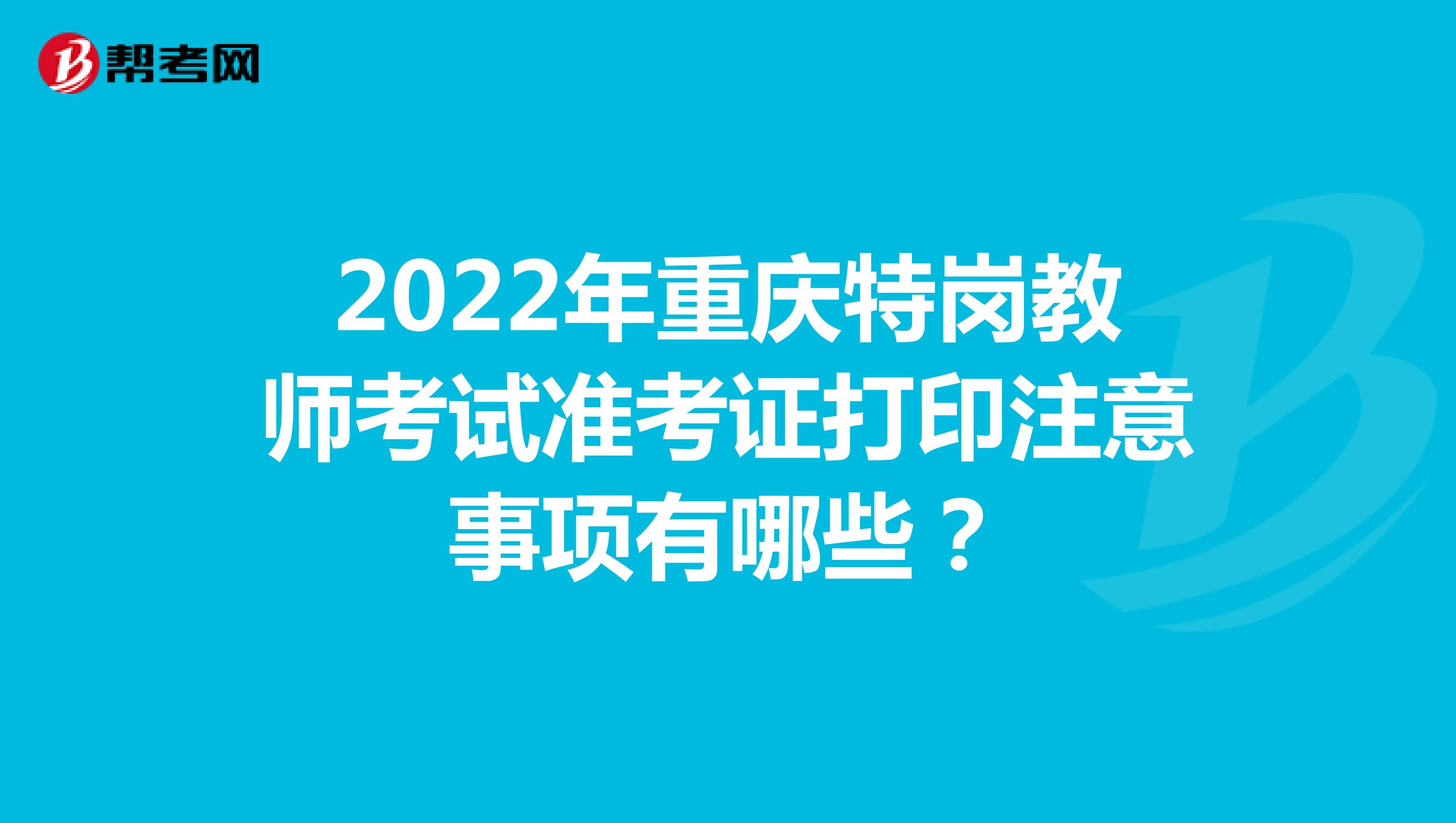 2022年重庆特岗教师考试准考证打印注意事项有哪些？