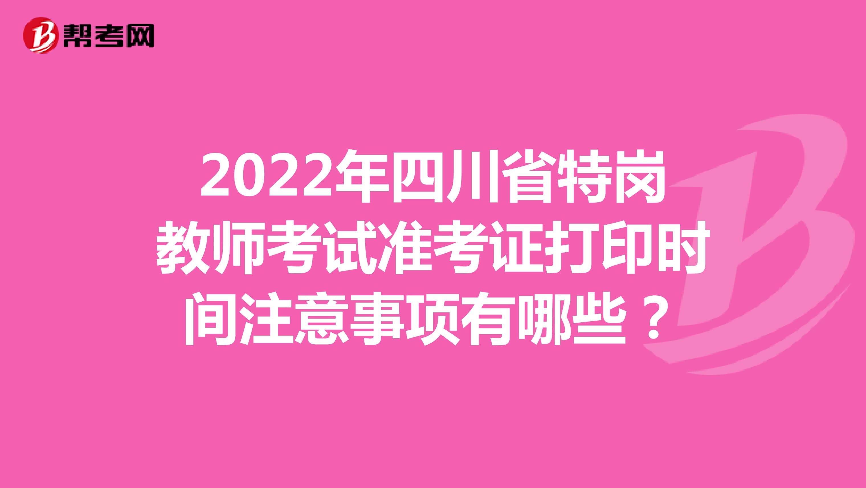 2022年四川省特岗教师考试准考证打印时间注意事项有哪些？