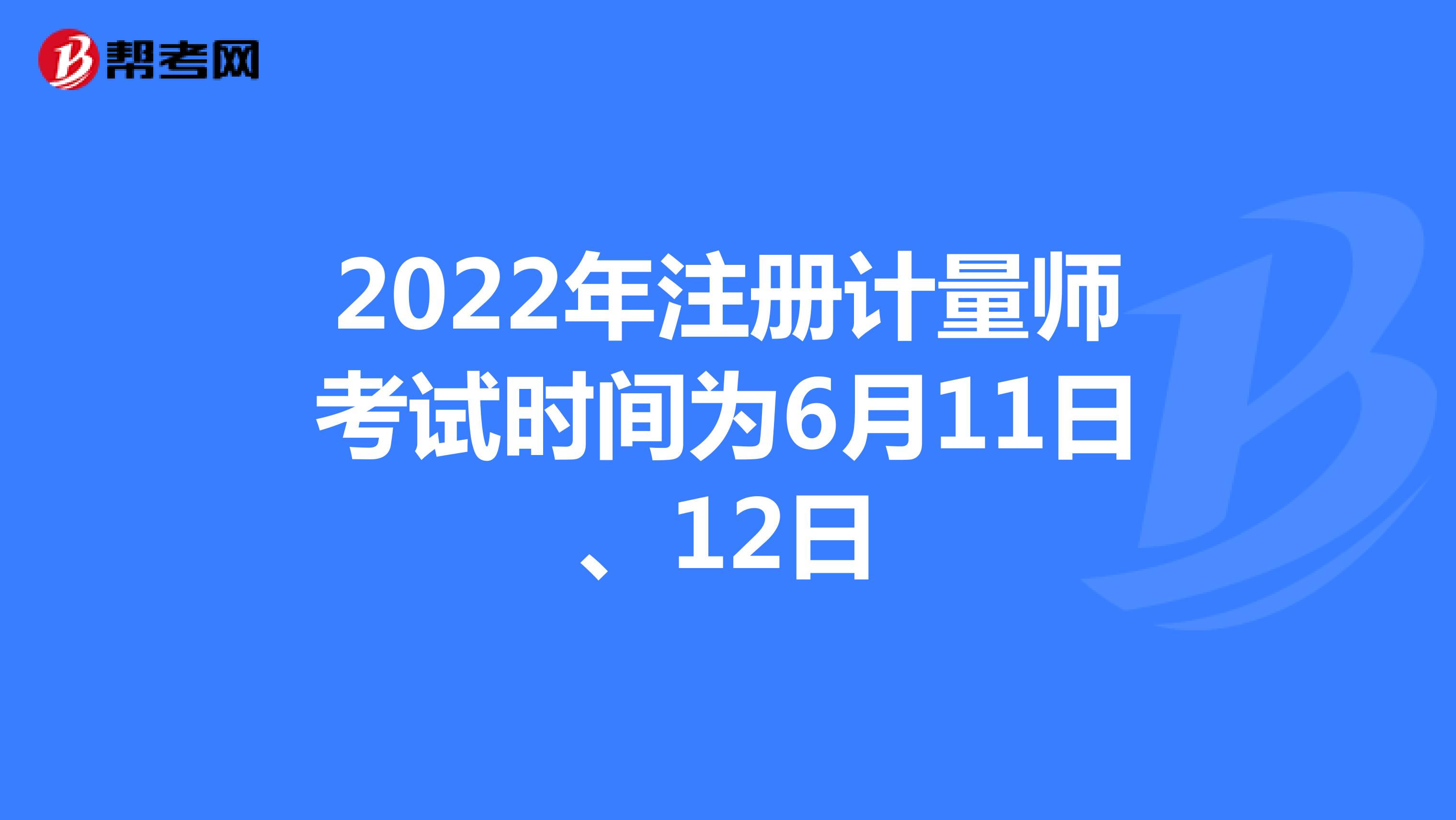 2022年注册计量师考试时间为6月11日、12日