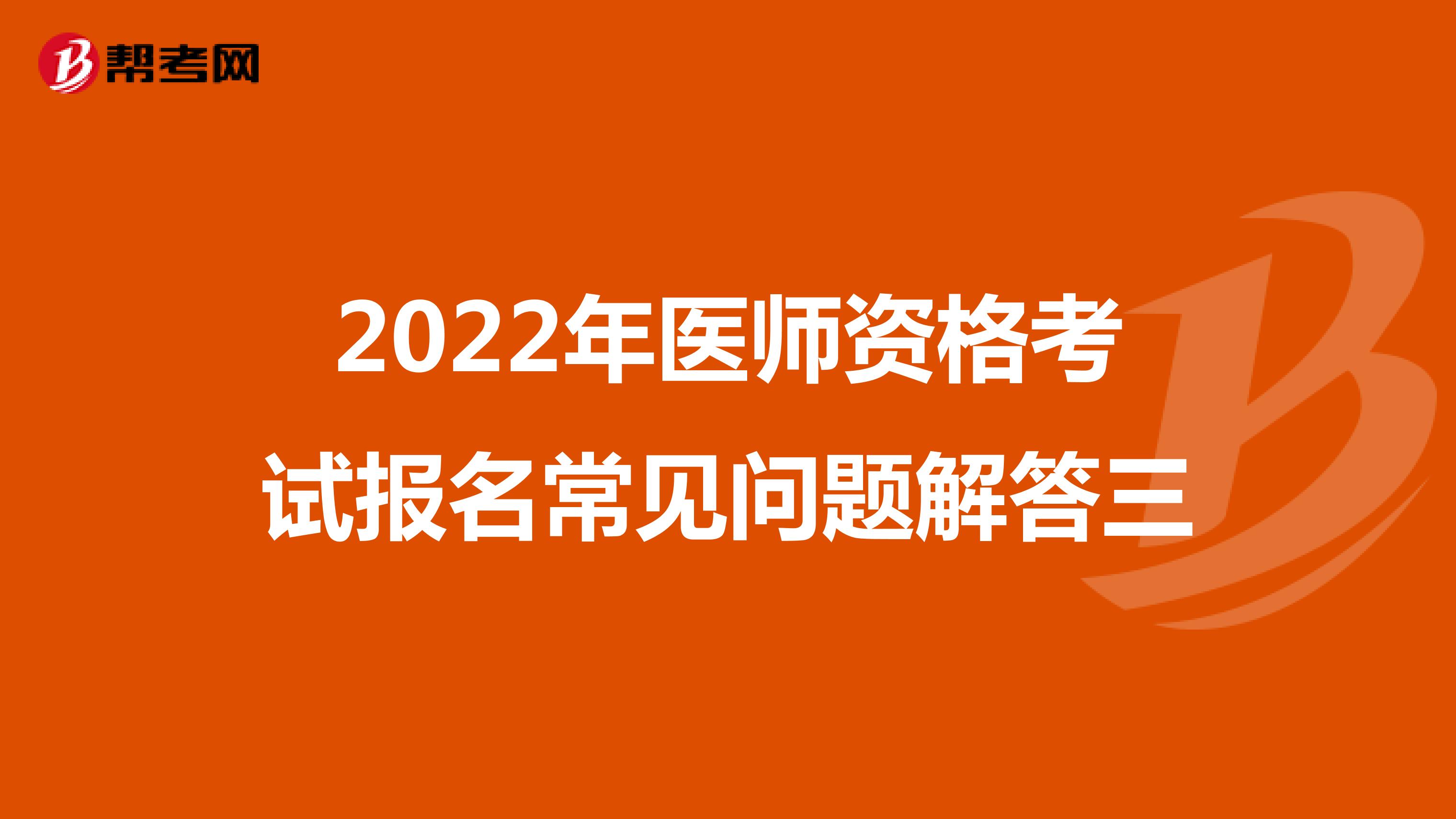2022年医师资格考试报名常见问题解答三
