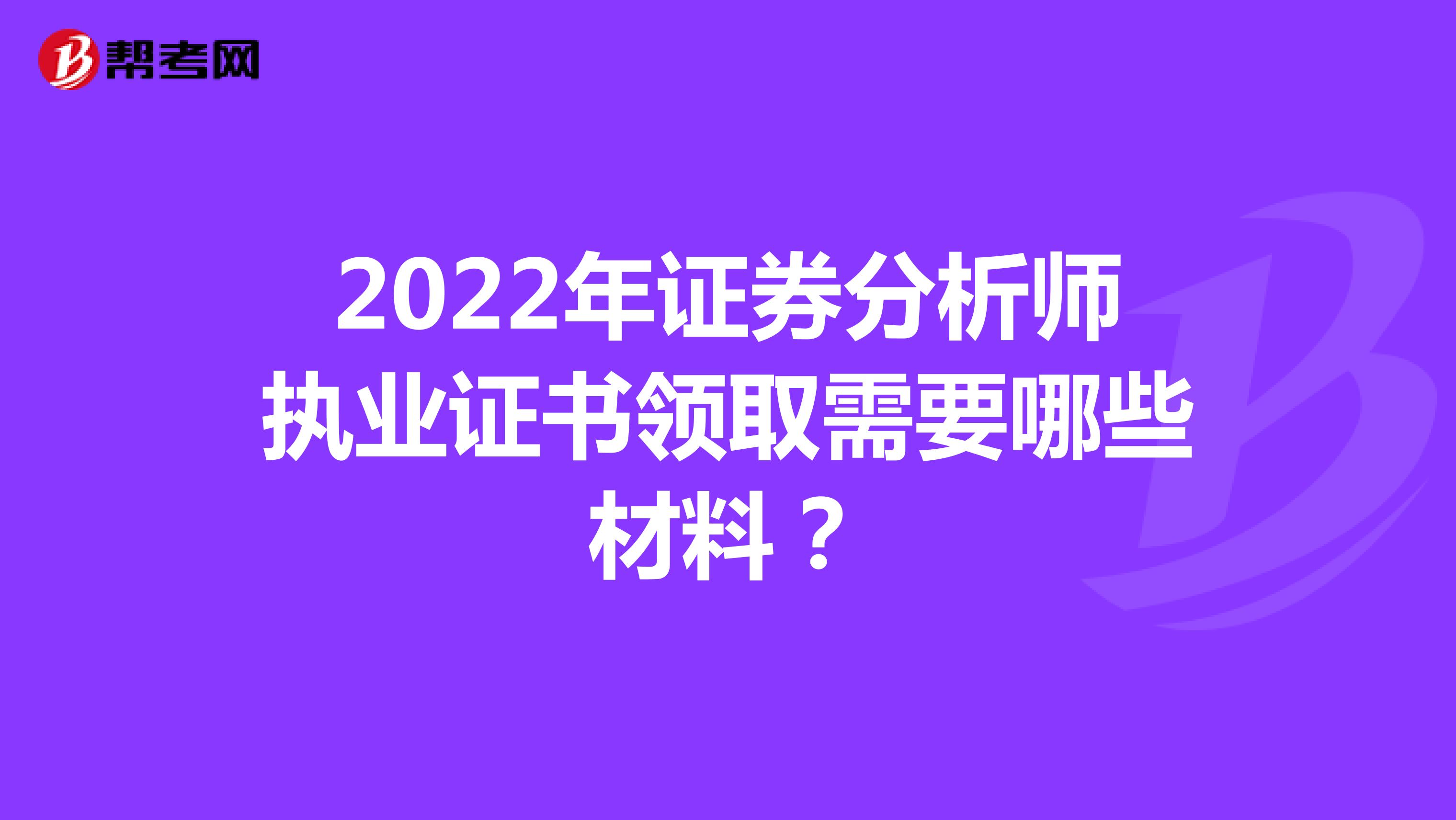 2022年证券分析师执业证书领取需要哪些材料？