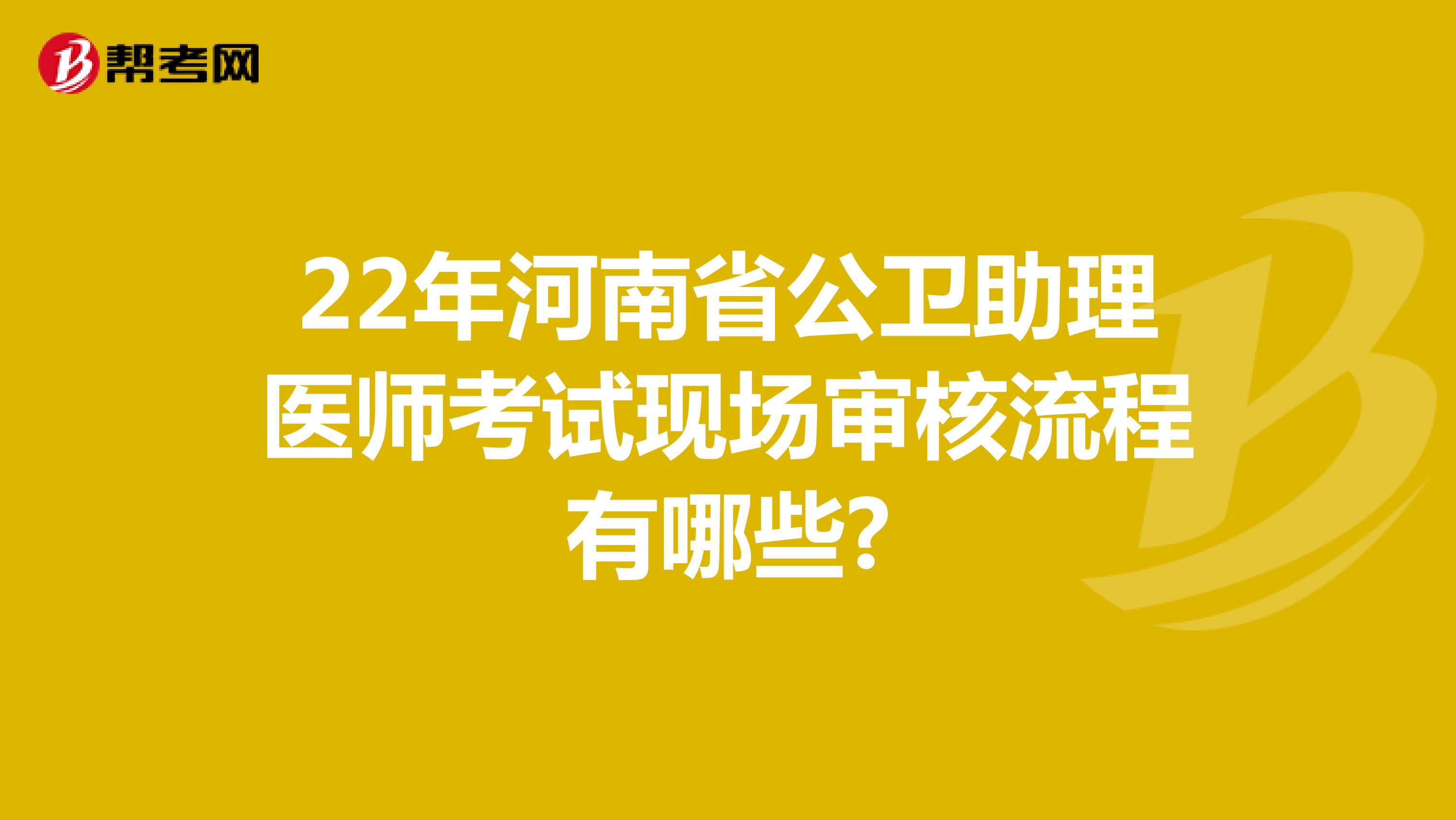 22年河南省公卫助理医师考试现场审核流程有哪些?