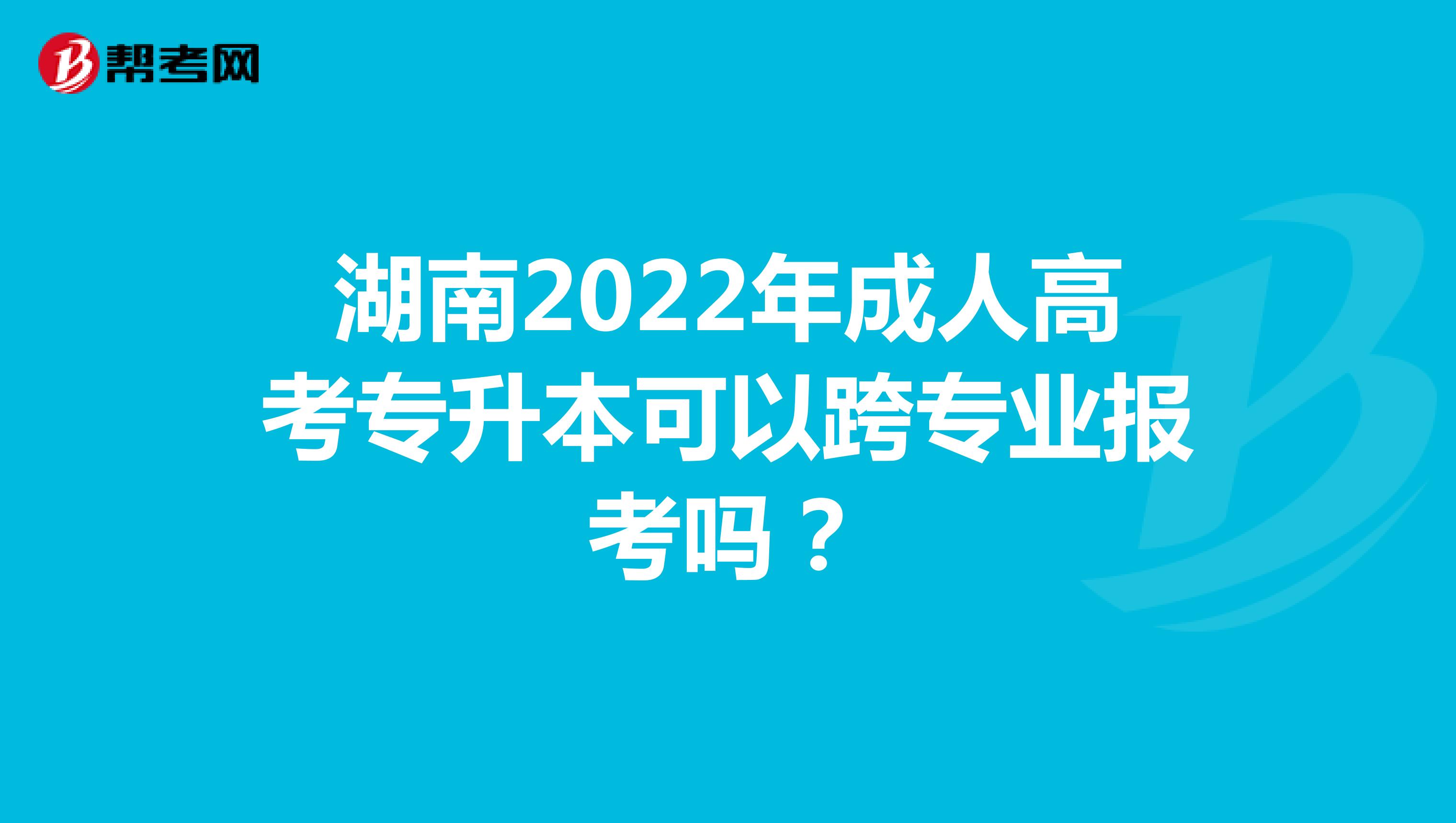 湖南2022年成人高考专升本可以跨专业报考吗？