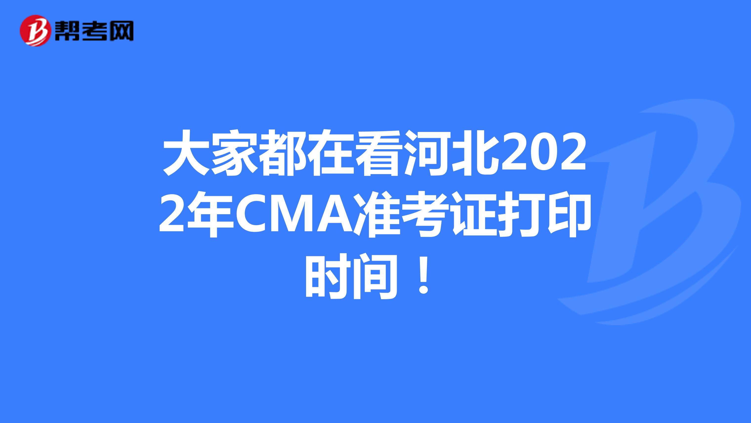 大家都在看河北2022年CMA準考證打印時間！
