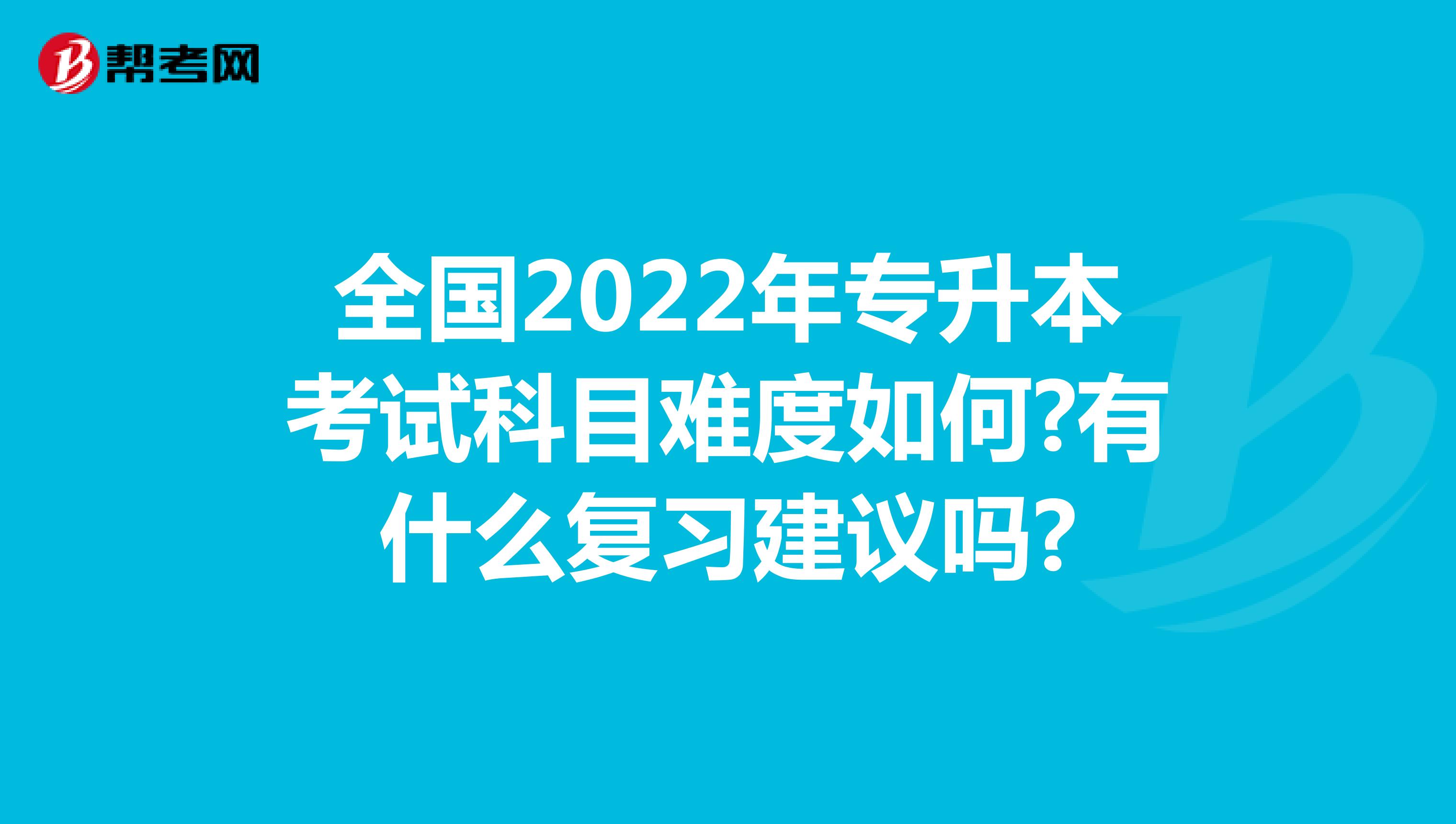 全国2022年专升本考试科目难度如何?有什么复习建议吗?