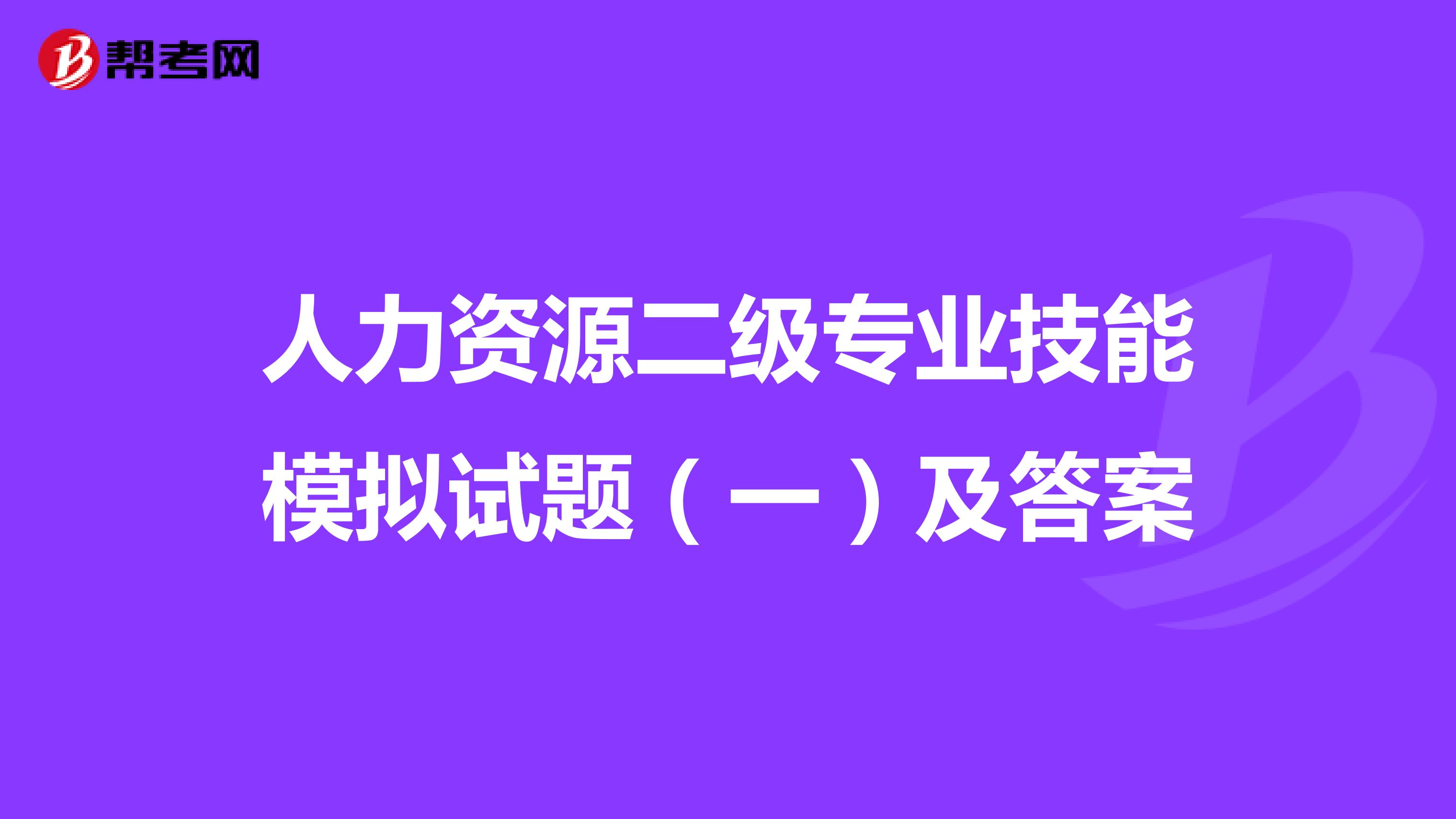 人力资源二级专业技能模拟试题（一）及答案