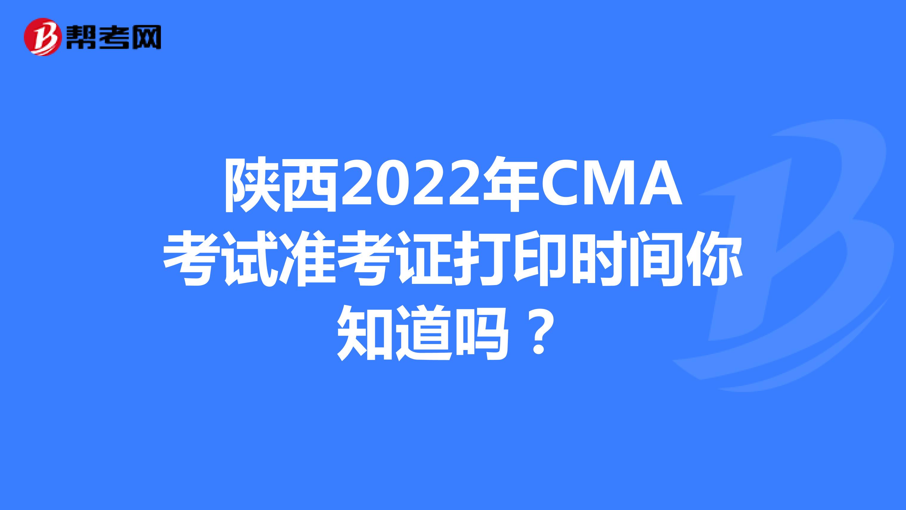 陕西2022年CMA考试准考证打印时间你知道吗？