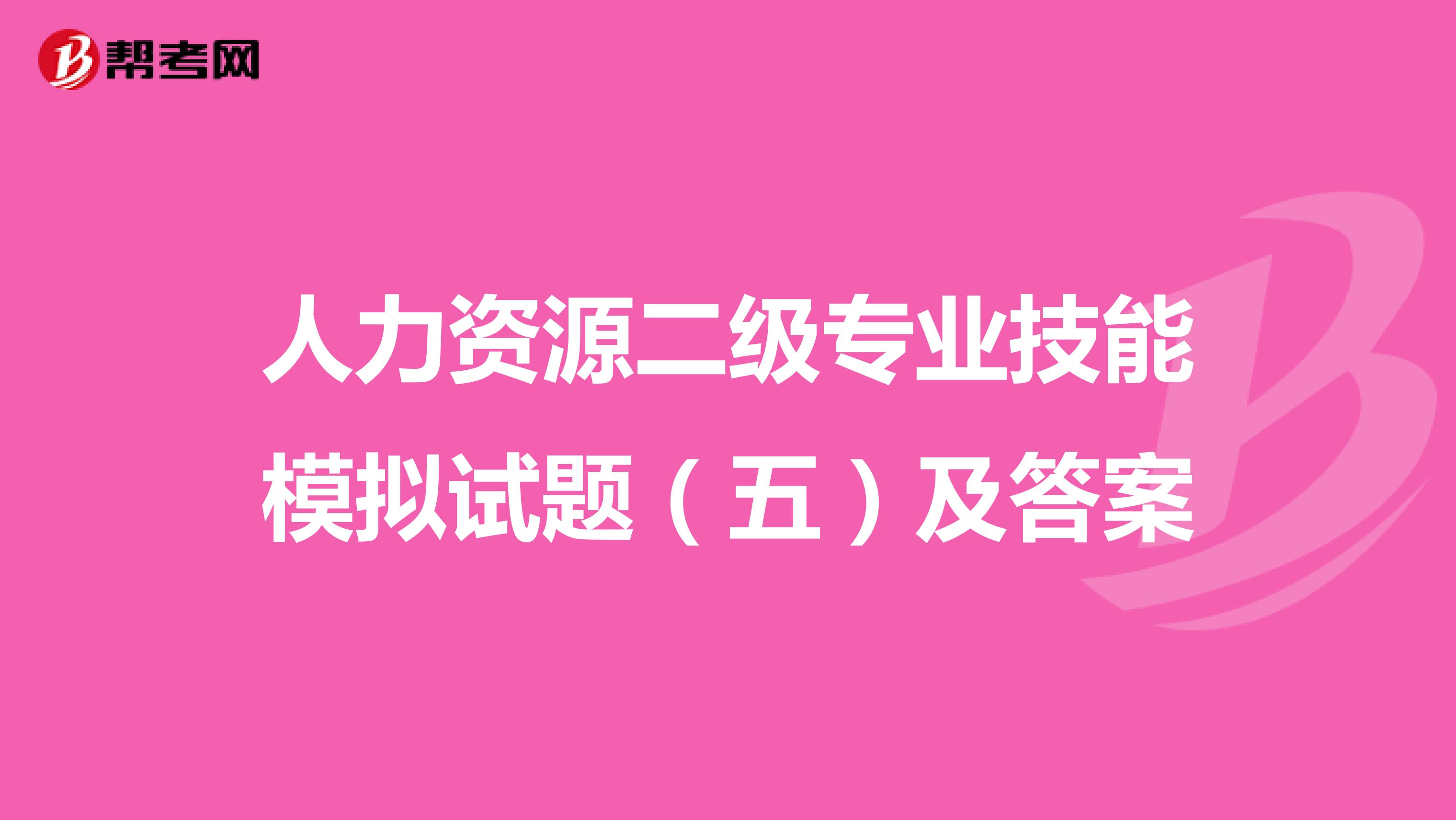 人力资源二级专业技能模拟试题（五）及答案