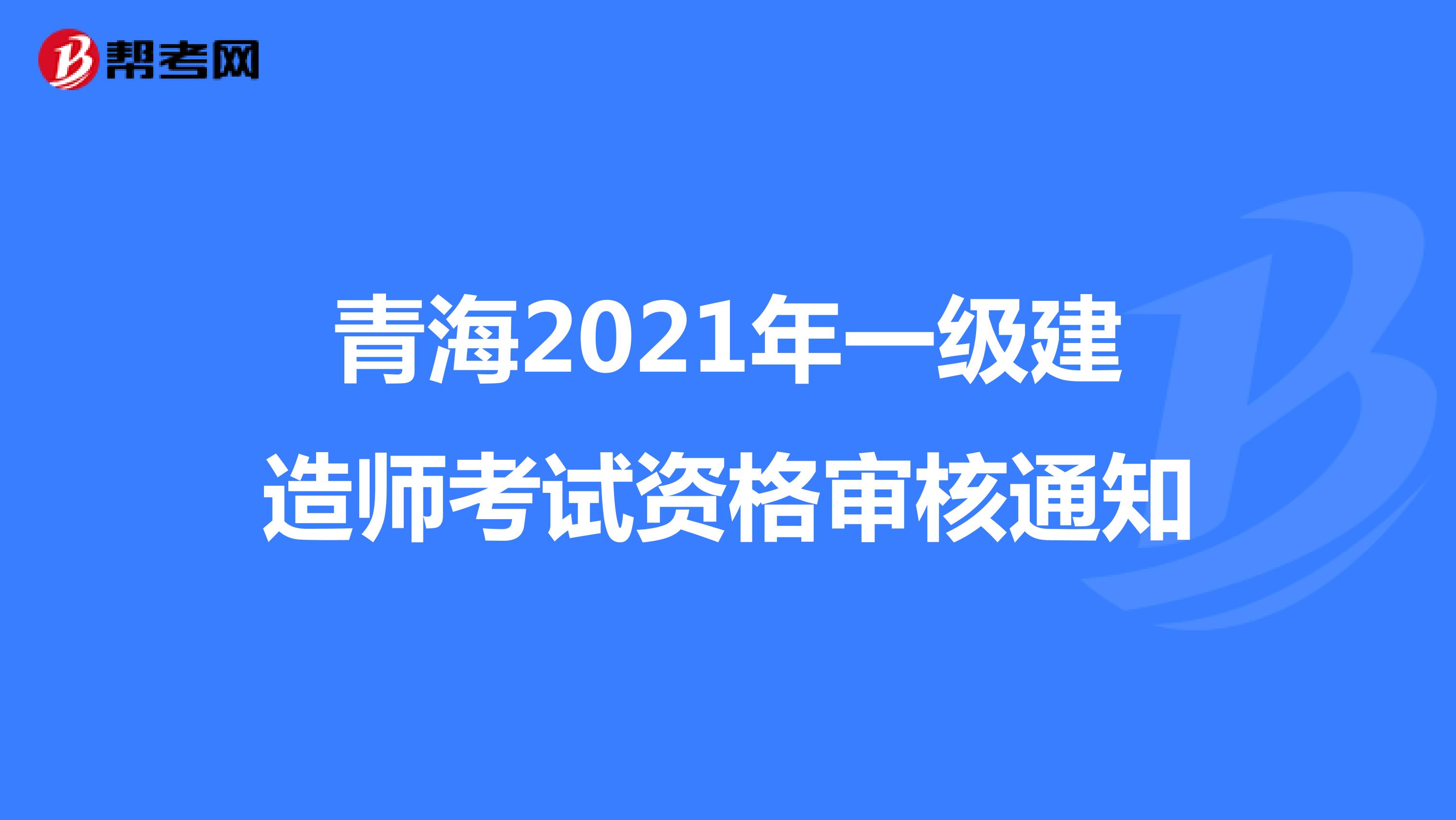 青海2021年一级建造师考试资格审核通知
