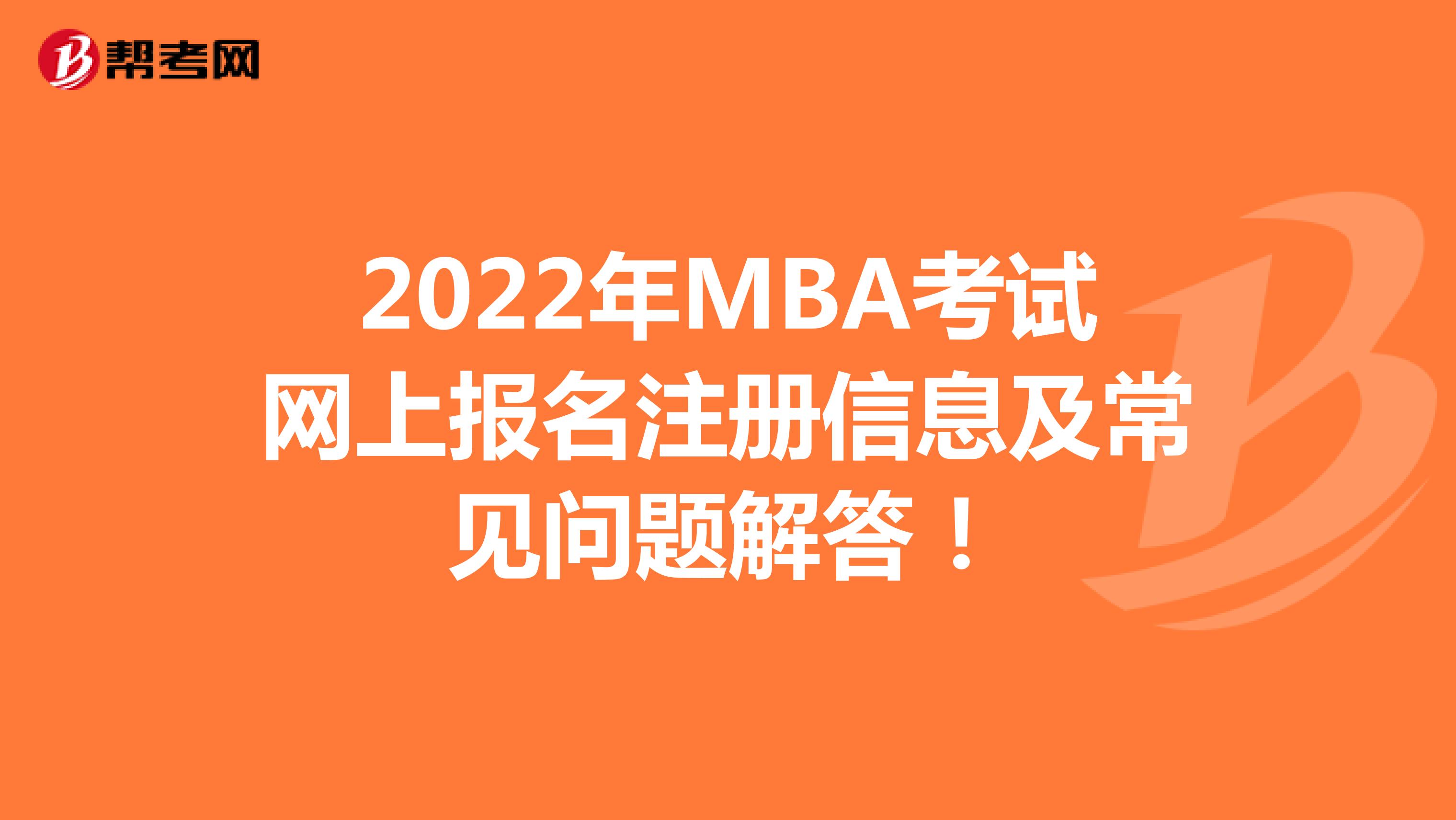 2022年MBA考试网上报名注册信息及常见问题解答！