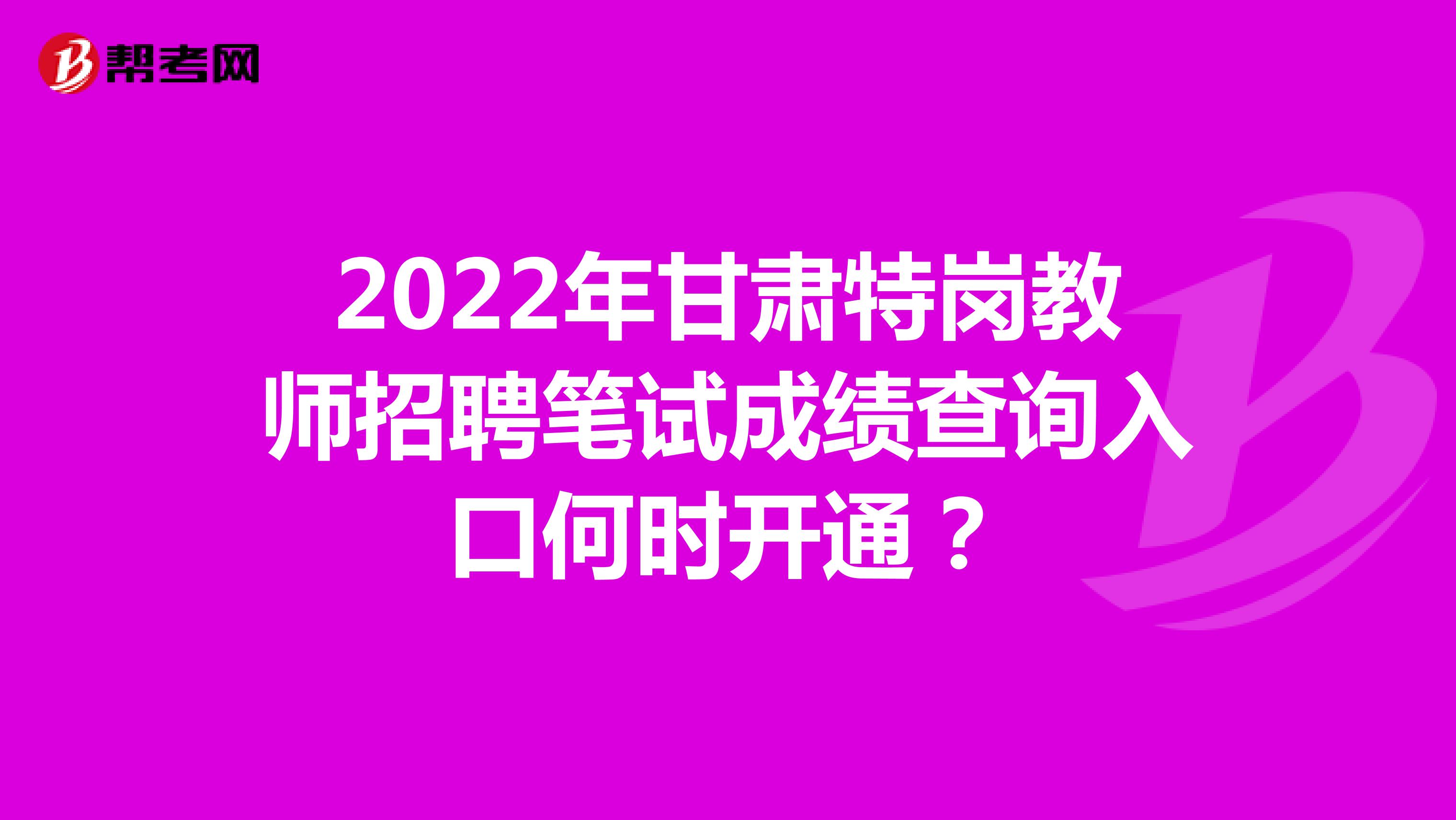 2022年甘肃特岗教师招聘笔试成绩查询入口何时开通？