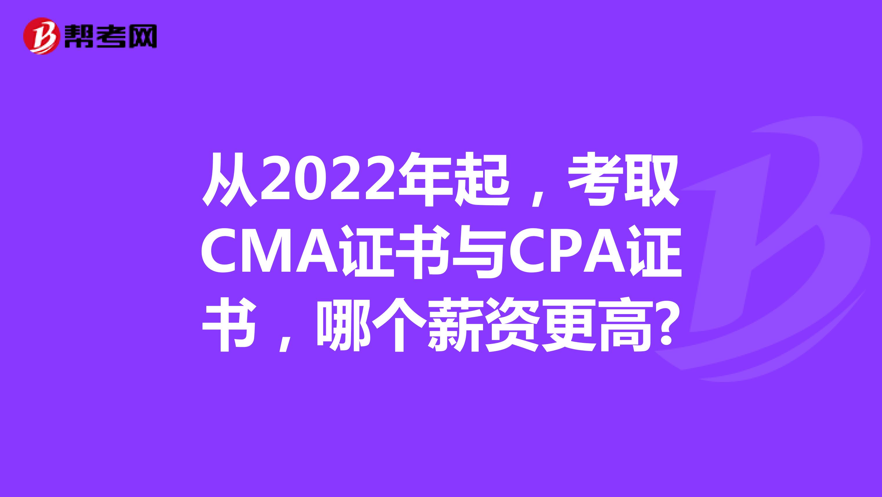 从2022年起，考取CMA证书与CPA证书，哪个薪资更高?