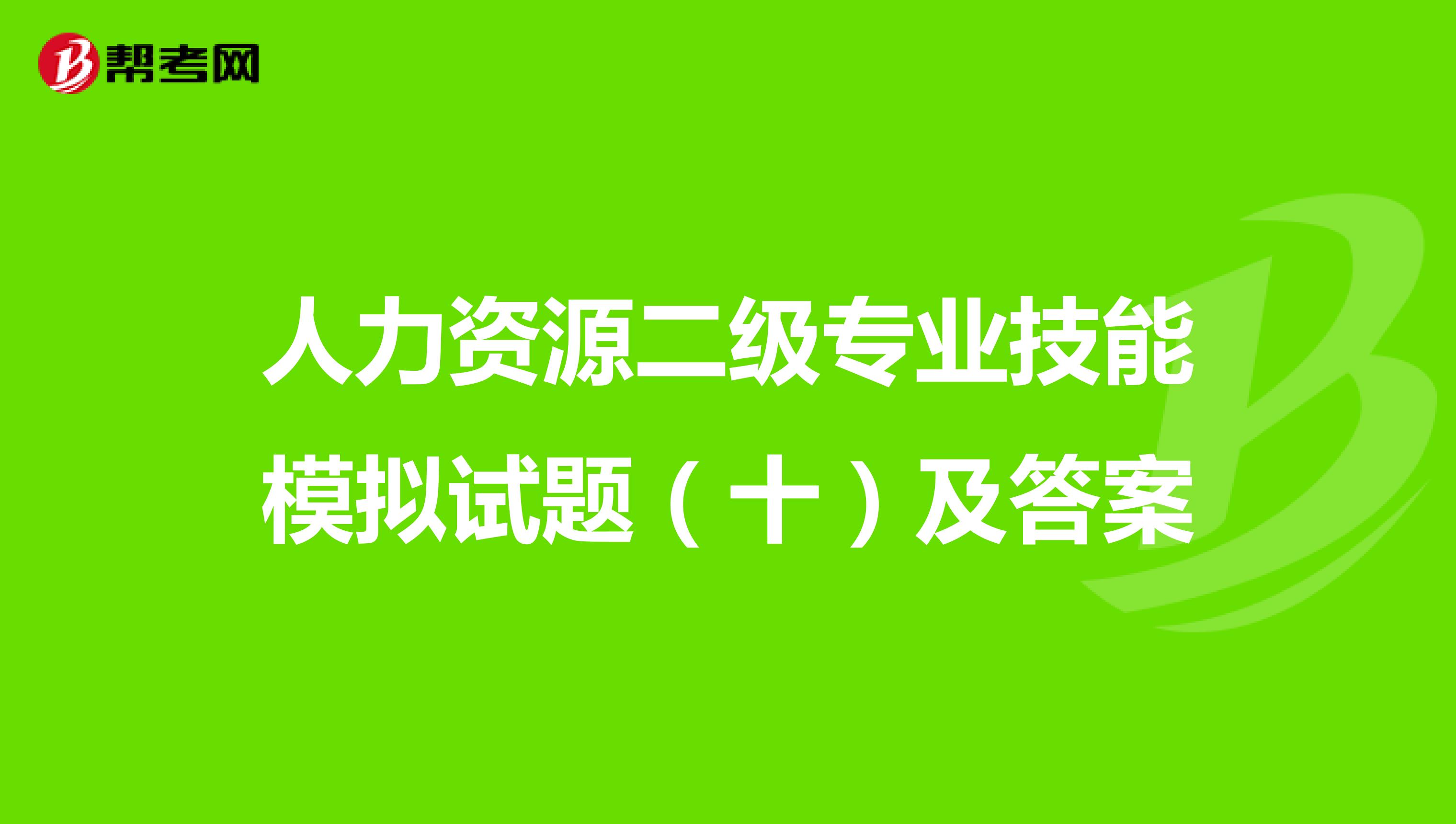 人力资源二级专业技能模拟试题（十）及答案