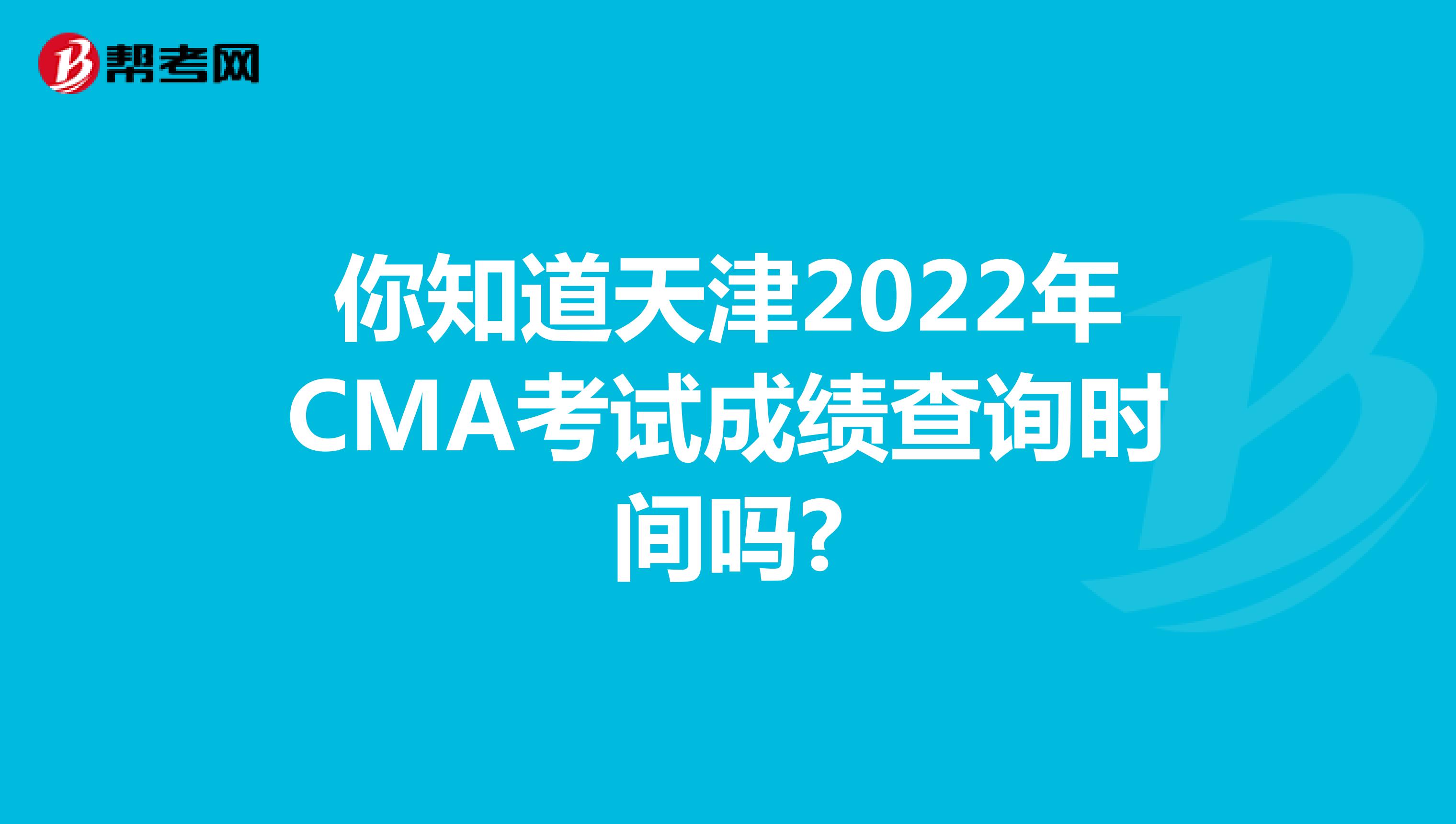 你知道天津2022年CMA考试成绩查询时间吗?