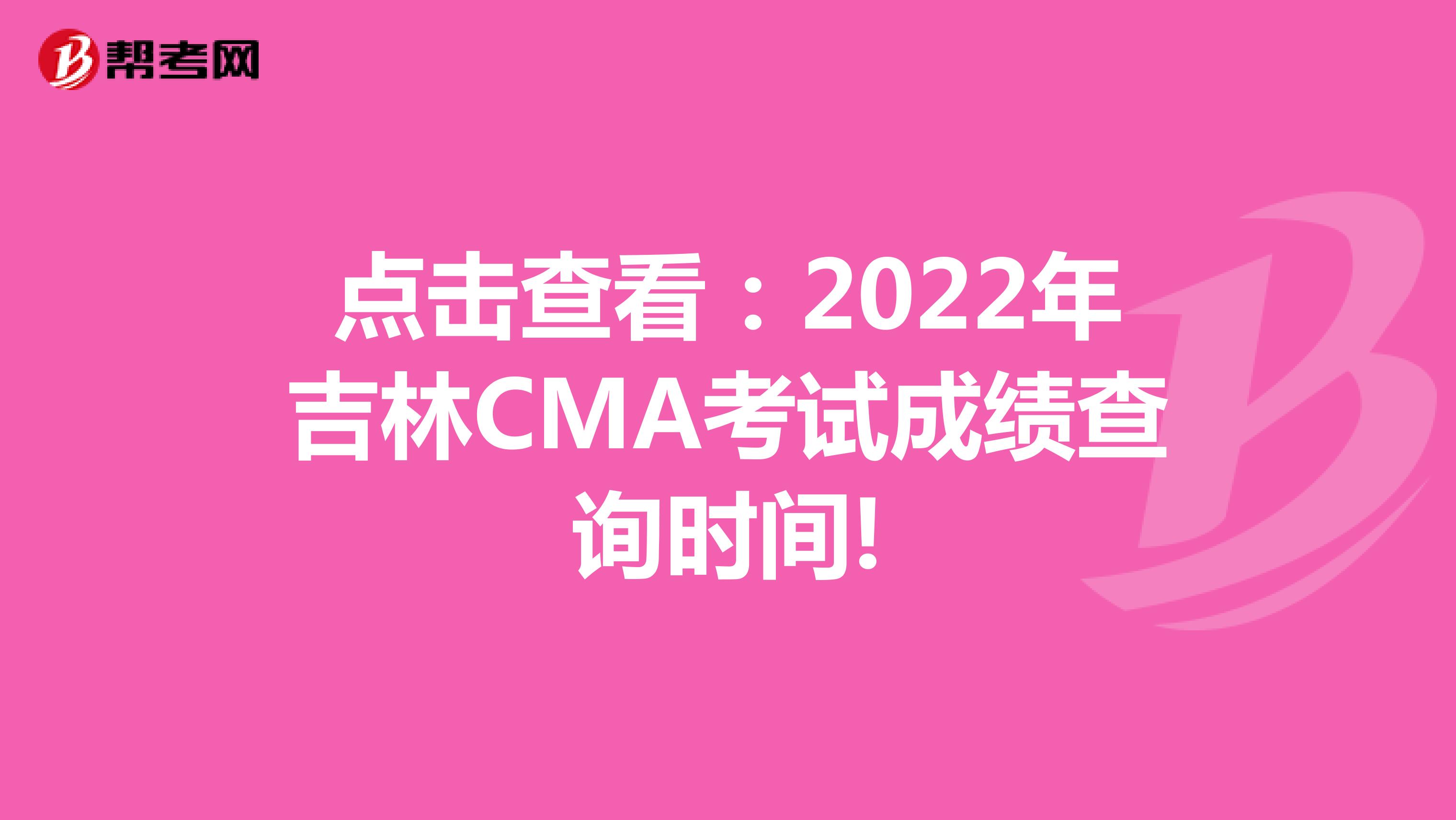 點擊查看：2022年吉林CMA考試成績查詢時間!