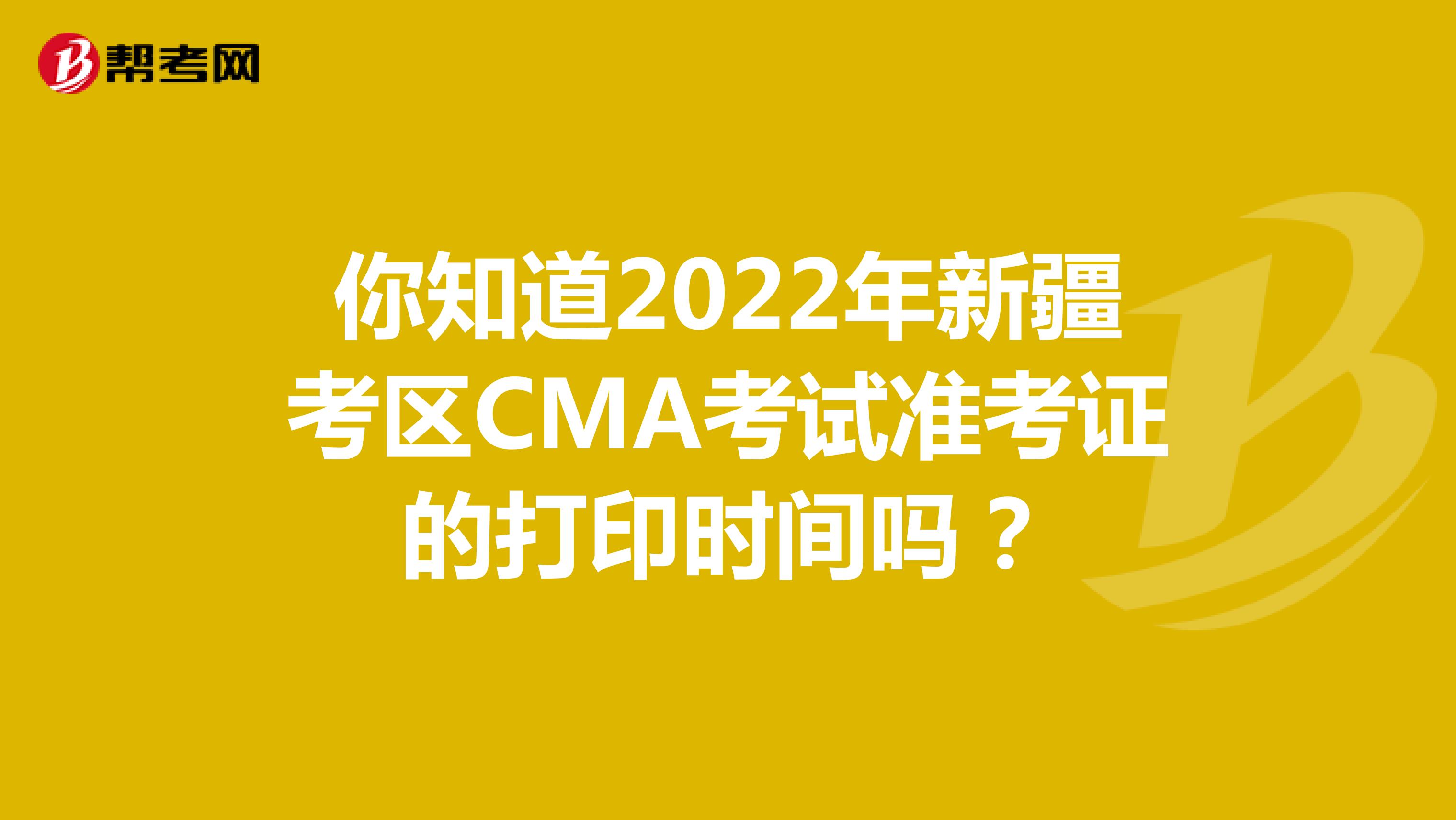 你知道2022年新疆考区CMA考试准考证的打印时间吗？