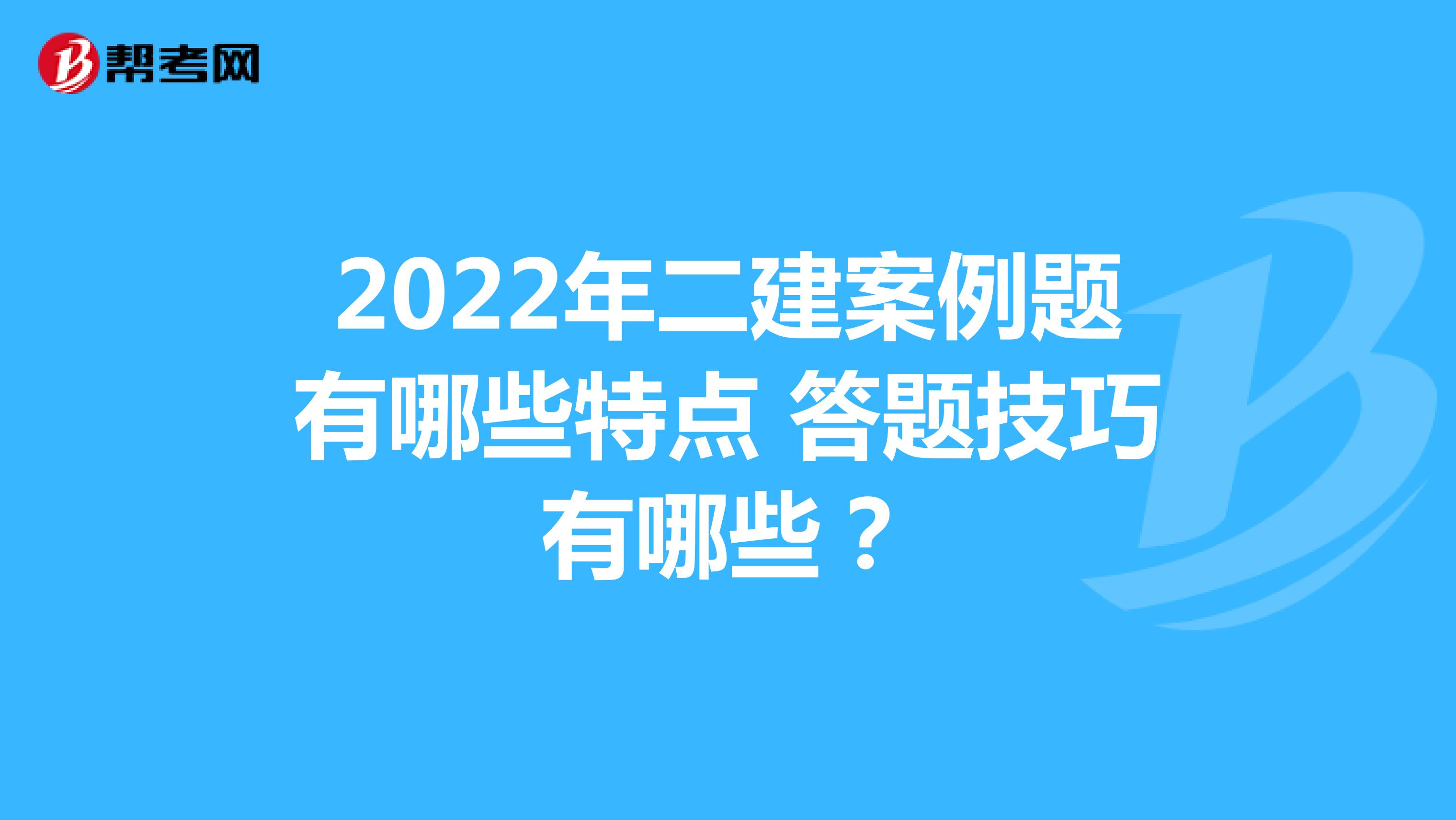 2022年二建案例题有哪些特点 答题技巧有哪些？