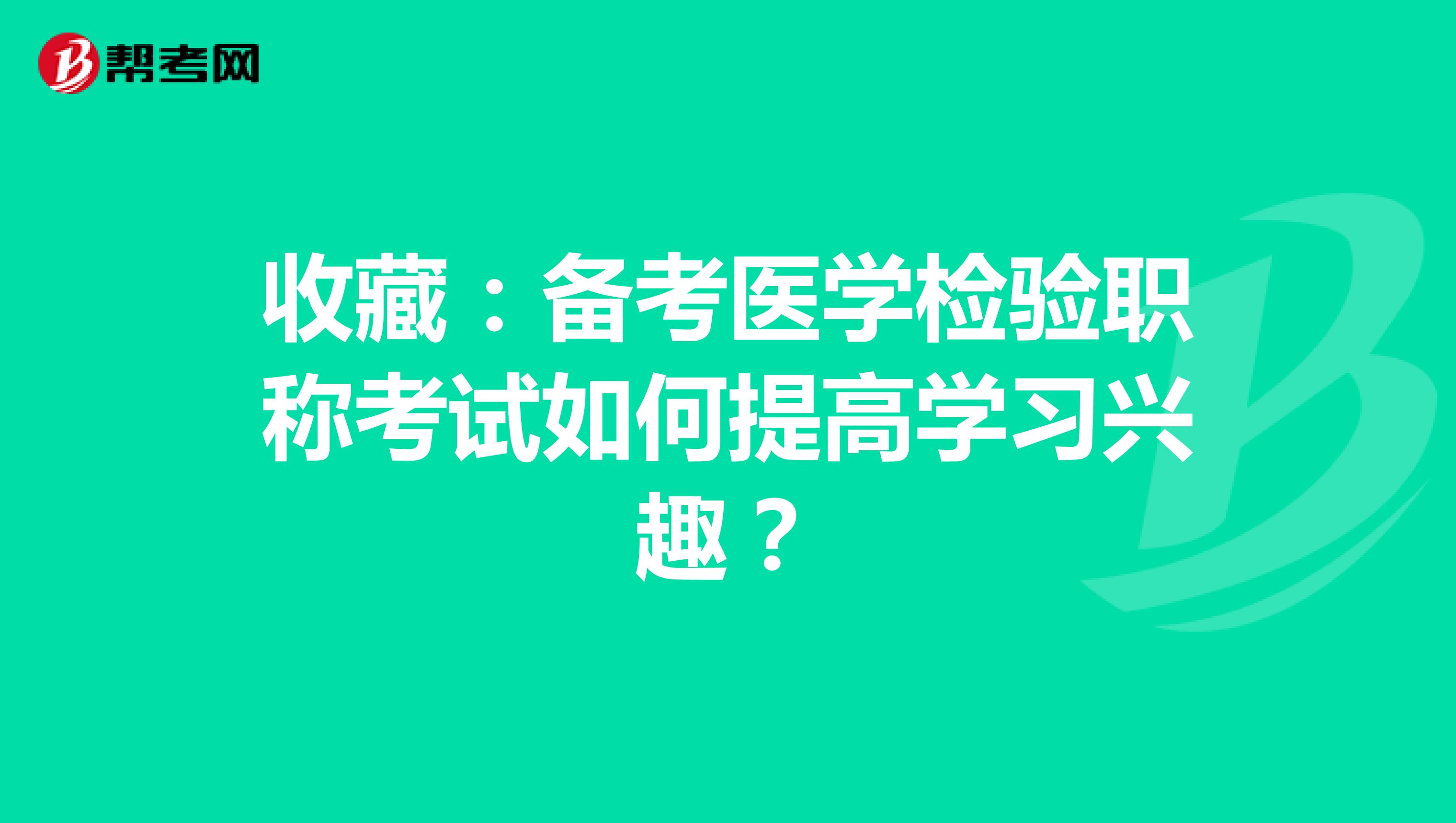收藏：备考医学检验职称考试如何提高学习兴趣？
