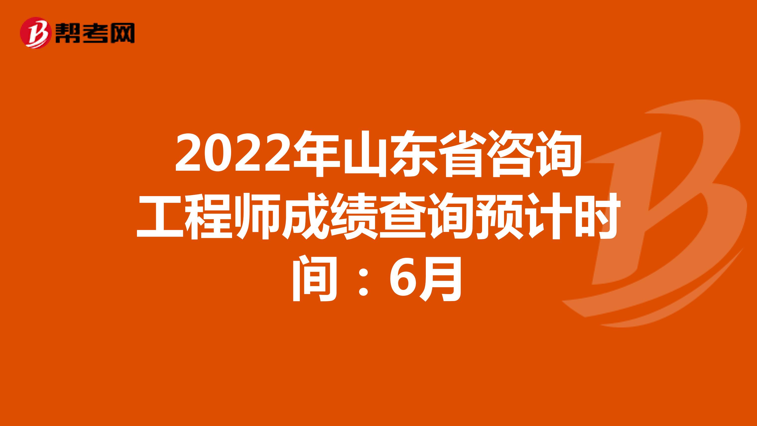 2022年山东省咨询工程师成绩查询预计时间：6月