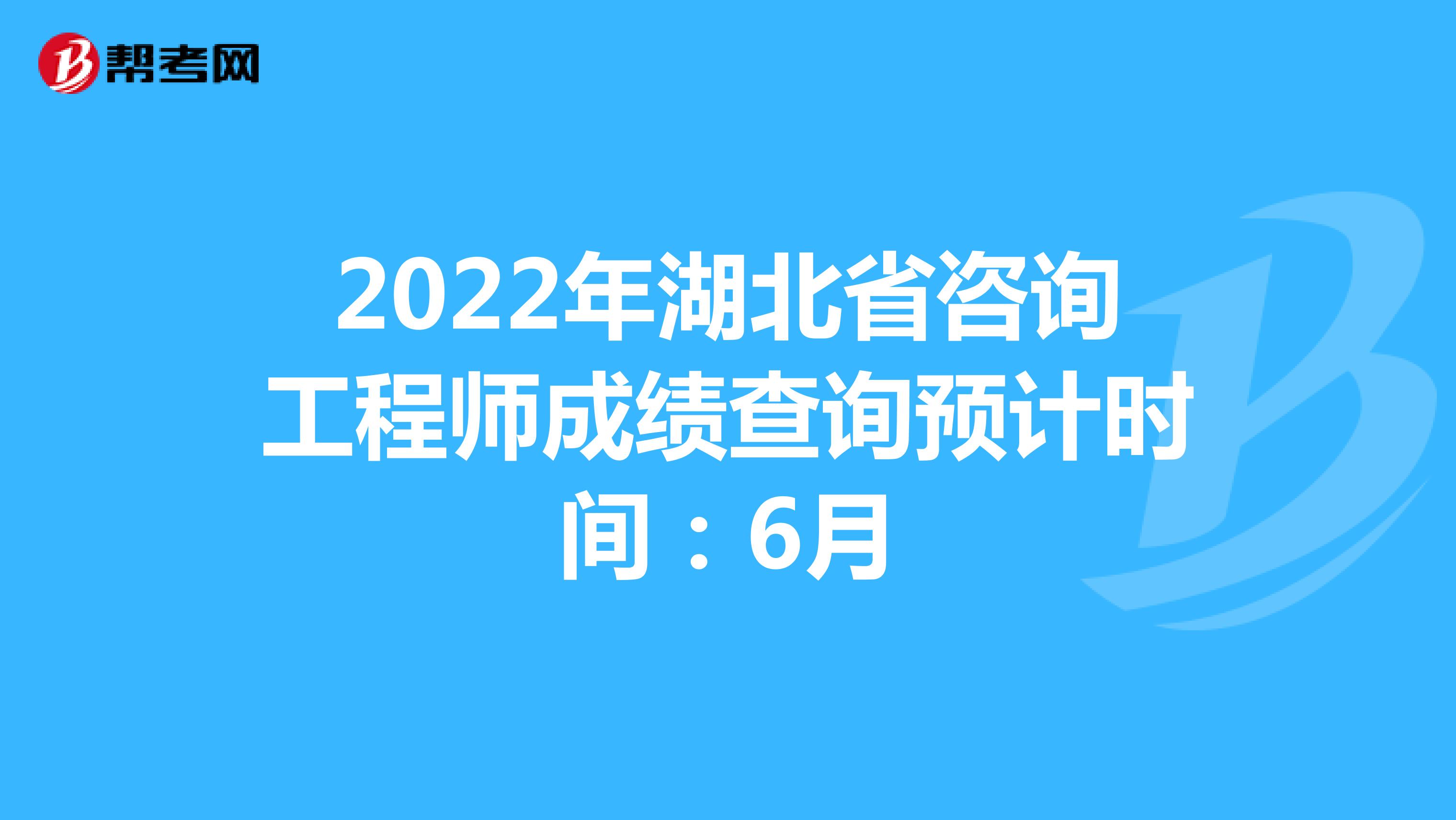2022年湖北省咨询工程师成绩查询预计时间：6月