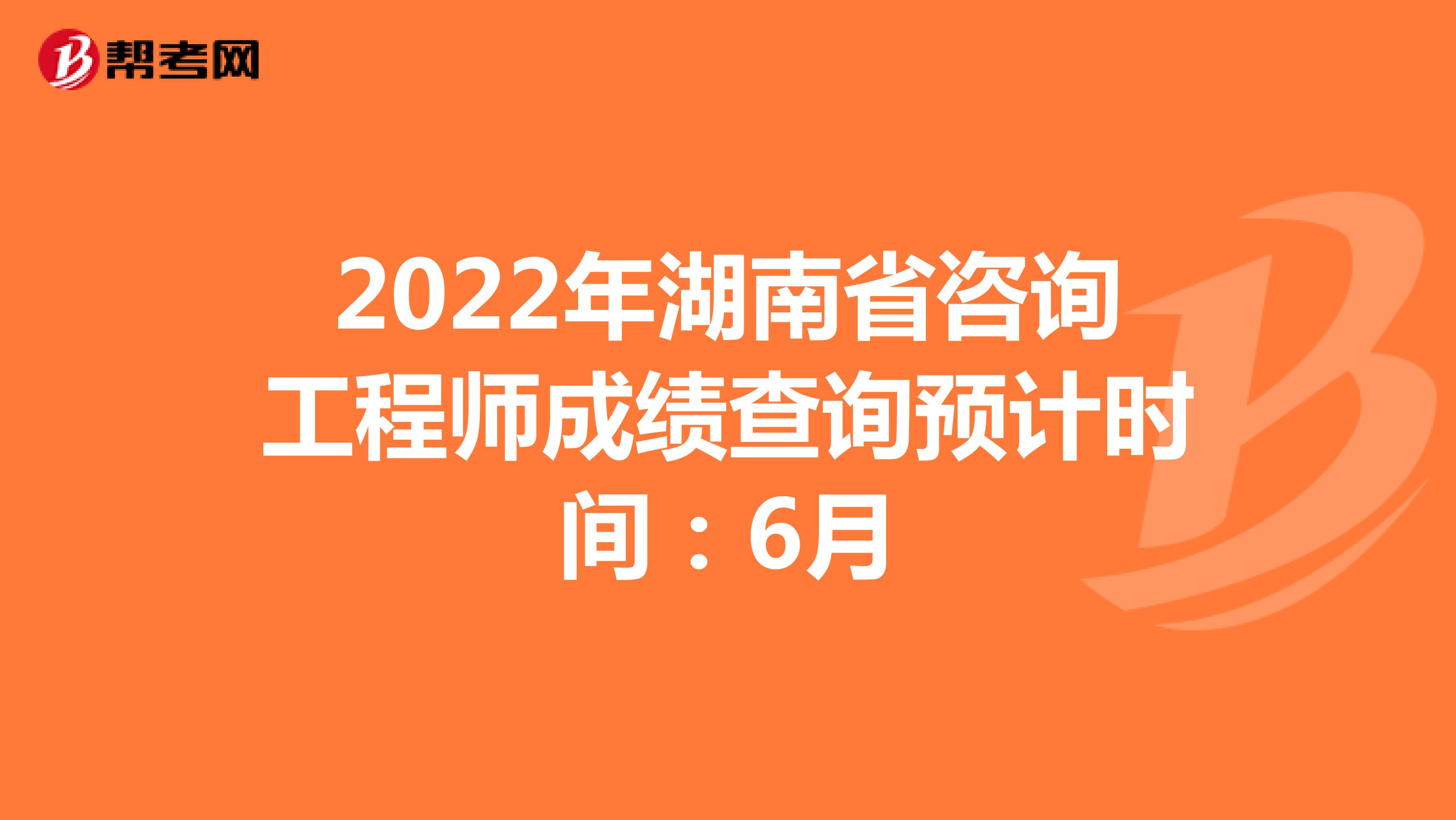 2022年湖南省咨询工程师成绩查询预计时间：6月