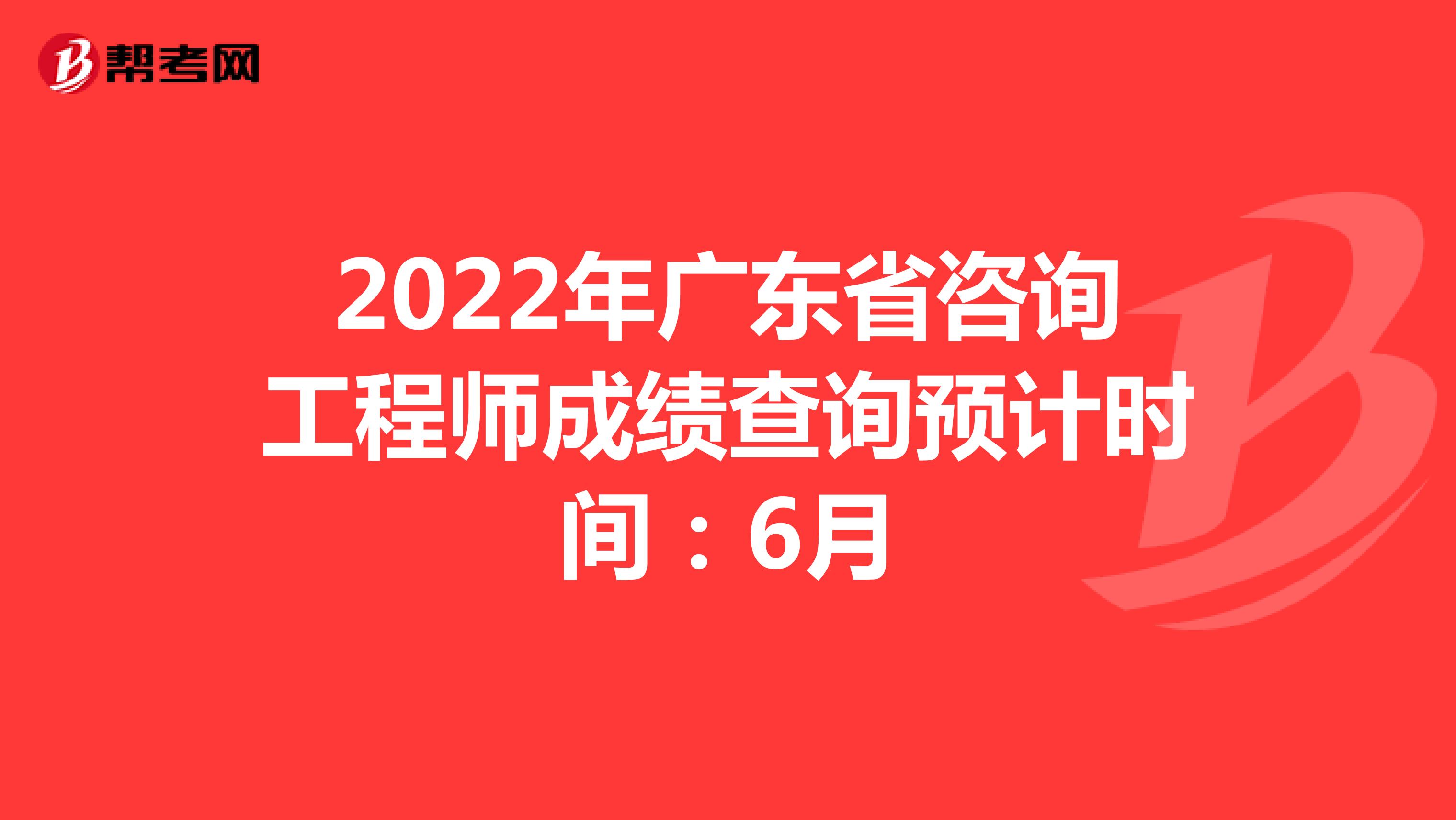 2022年广东省咨询工程师成绩查询预计时间：6月