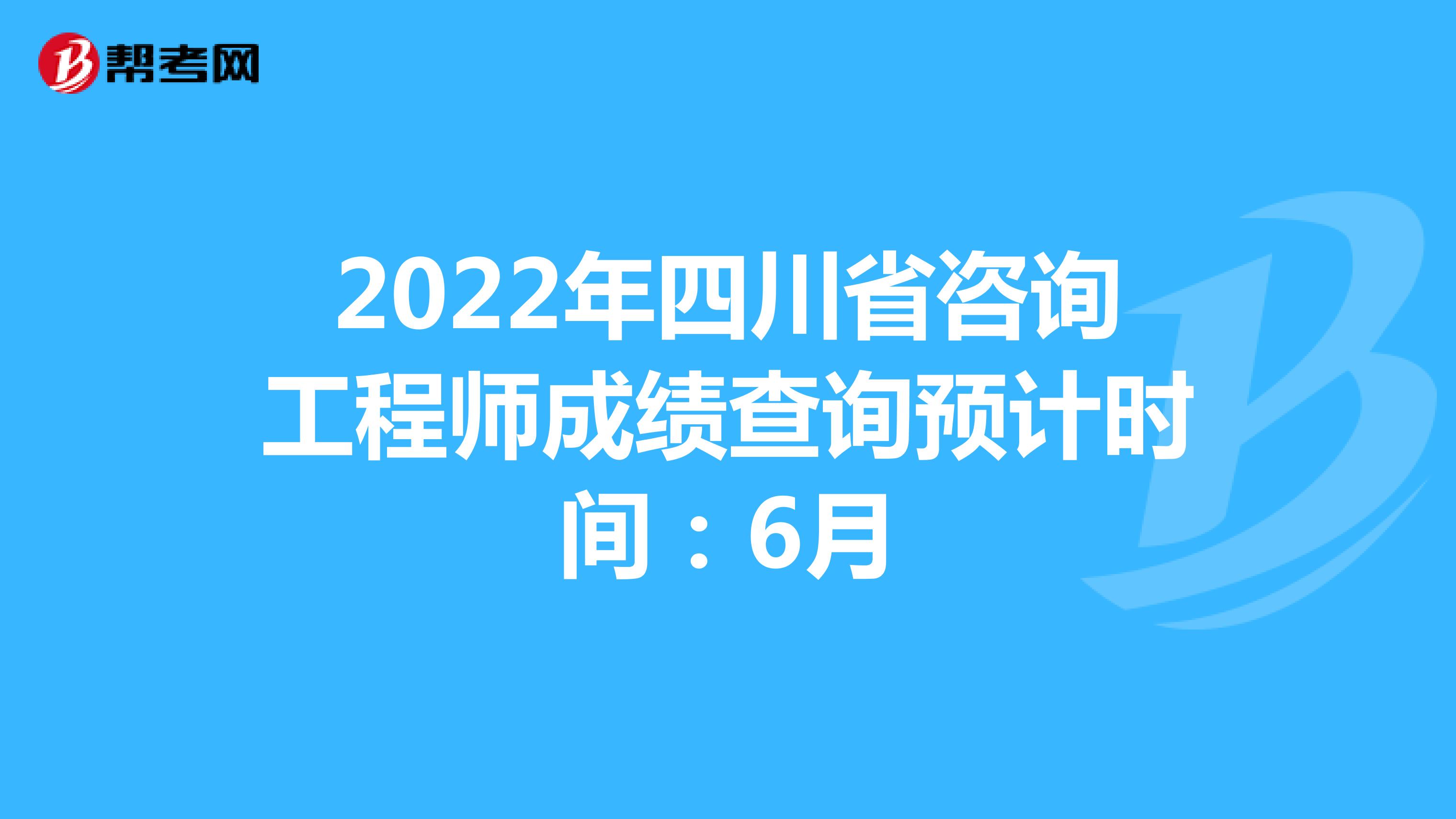 2022年四川省咨询工程师成绩查询预计时间：6月