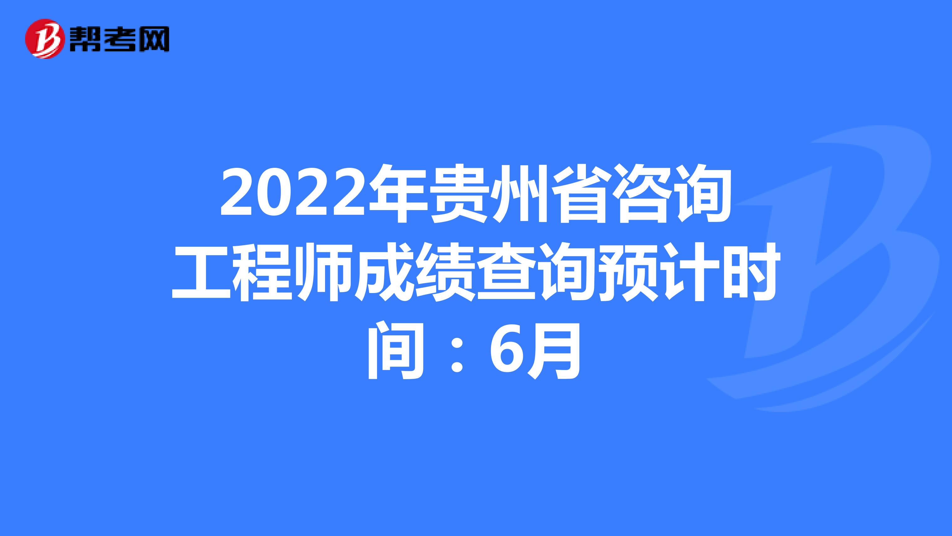 2022年贵州省咨询工程师成绩查询预计时间：6月