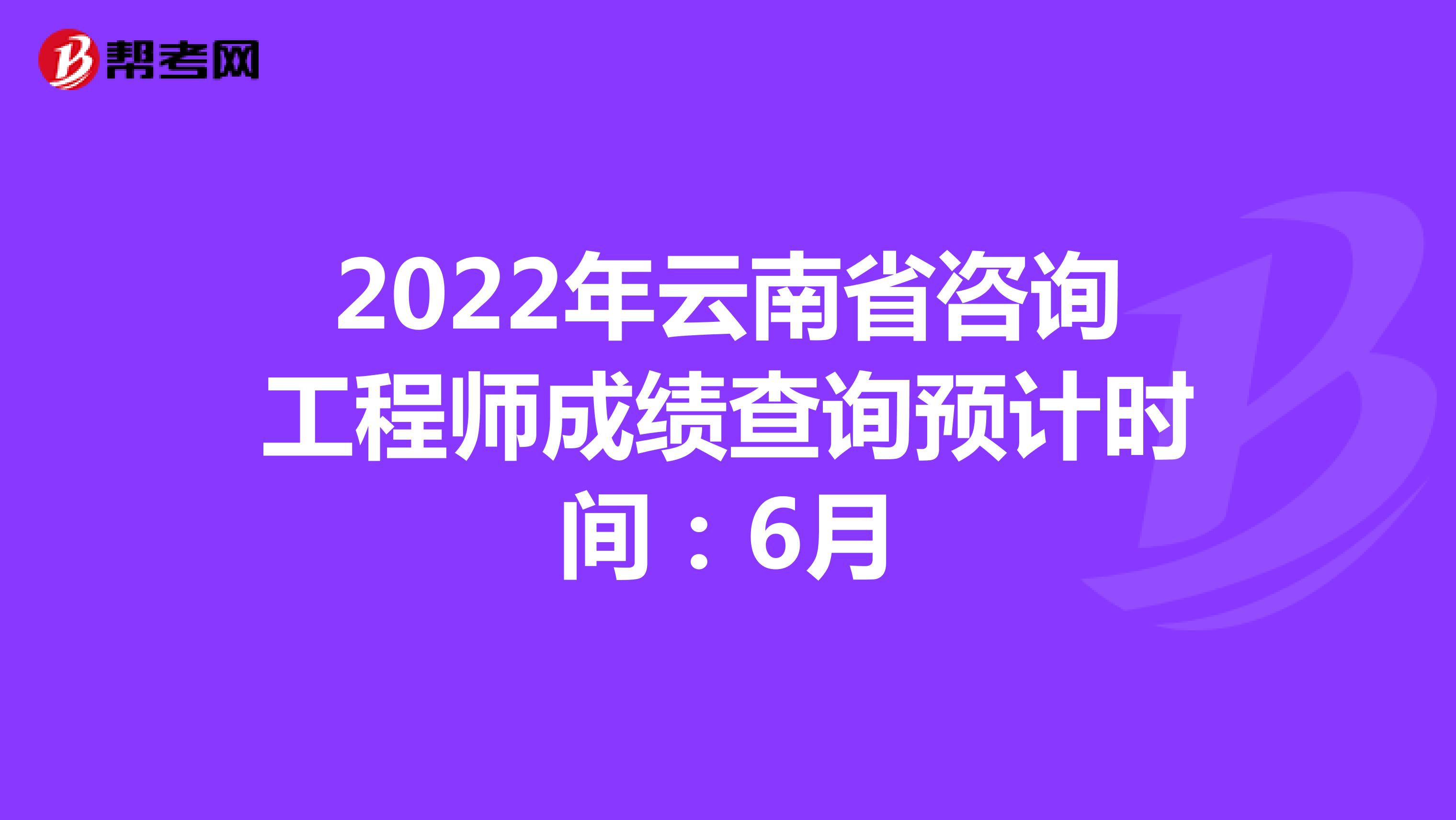 2022年云南省咨询工程师成绩查询预计时间：6月
