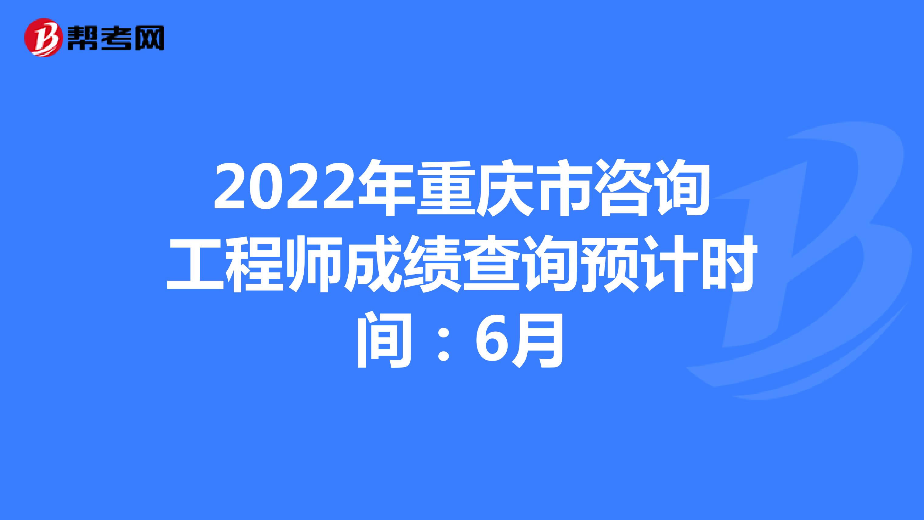 2022年重庆市咨询工程师成绩查询预计时间：6月