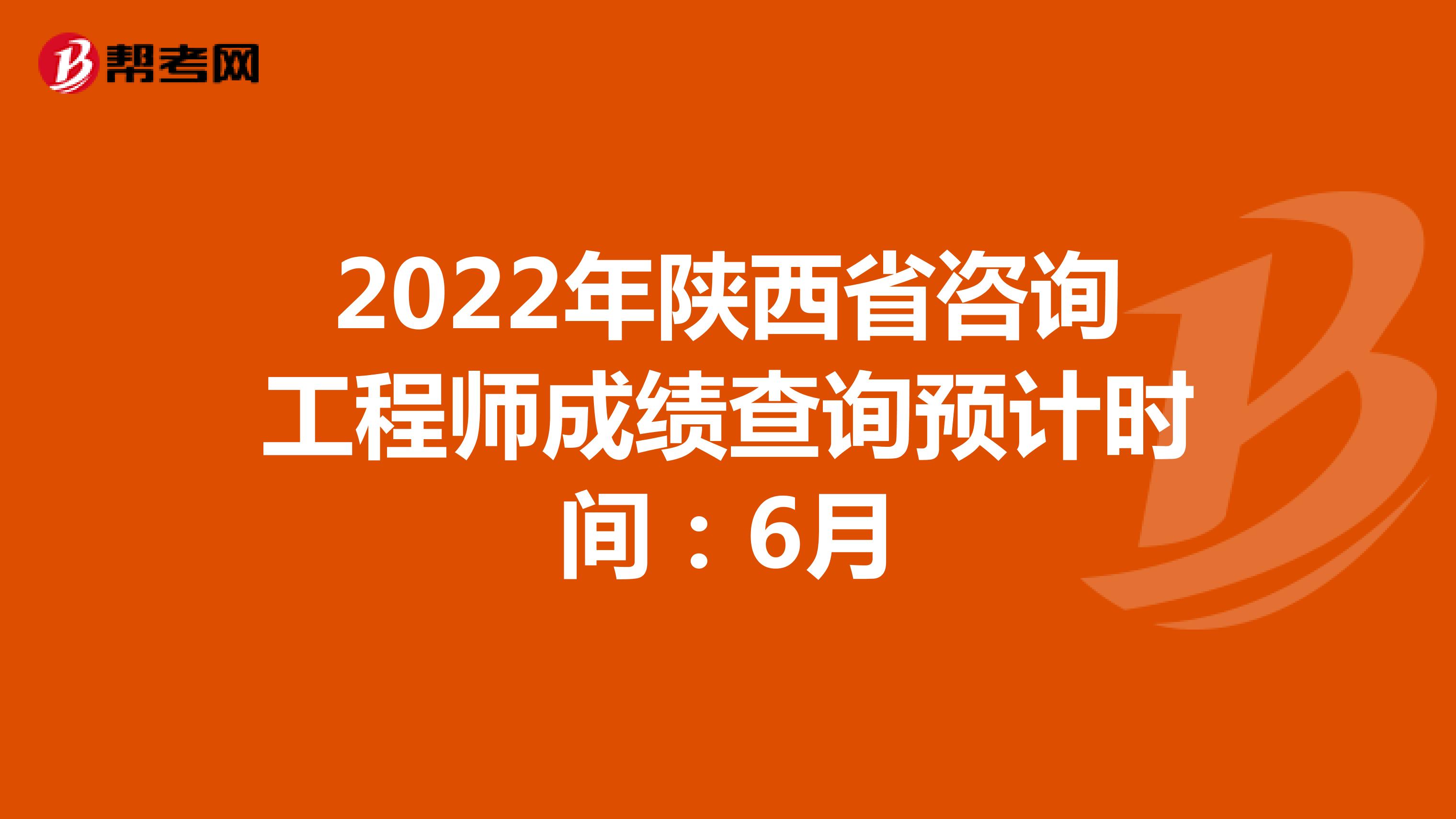 2022年陕西省咨询工程师成绩查询预计时间：6月
