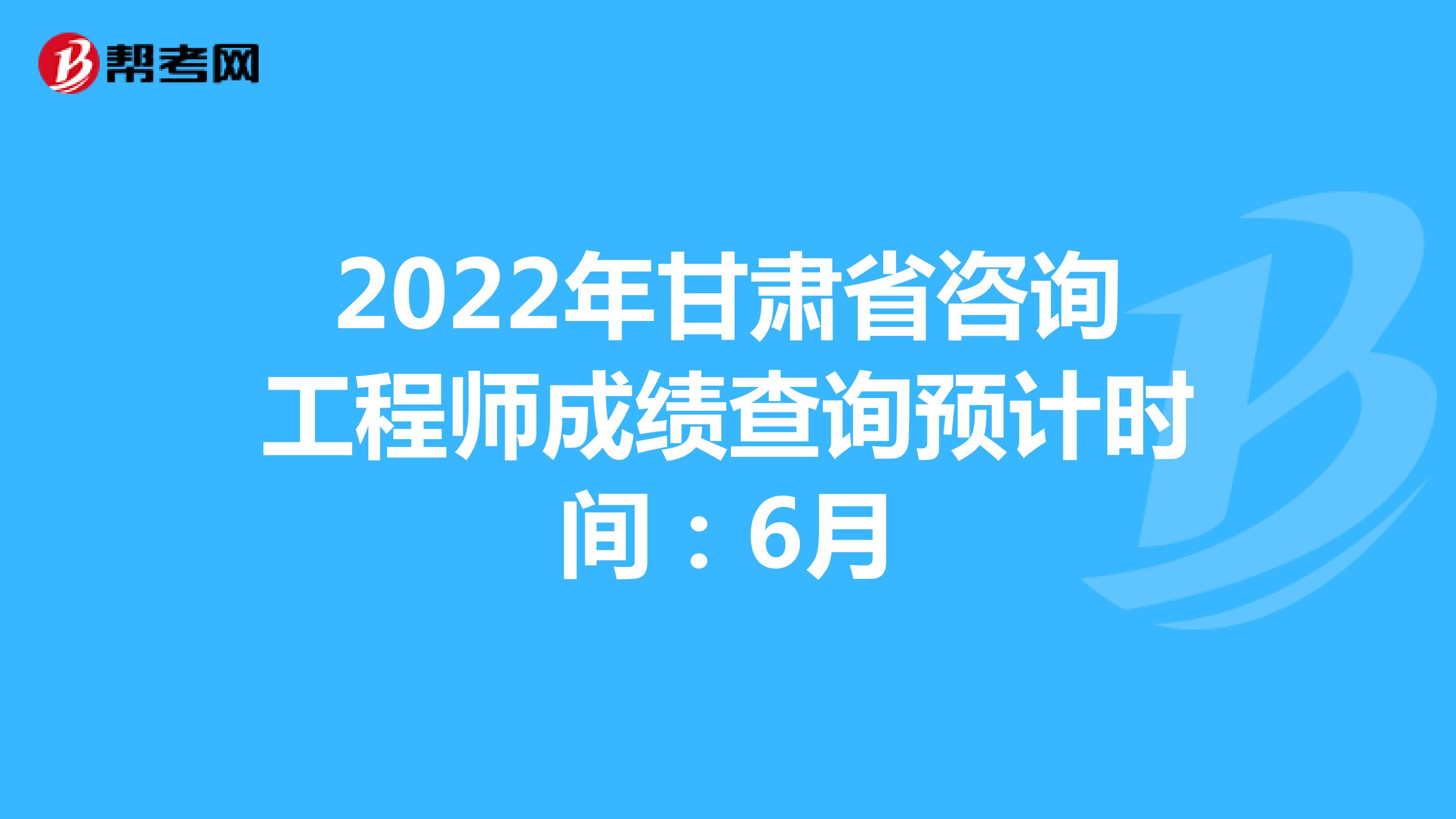 2022年甘肃省咨询工程师成绩查询预计时间：6月