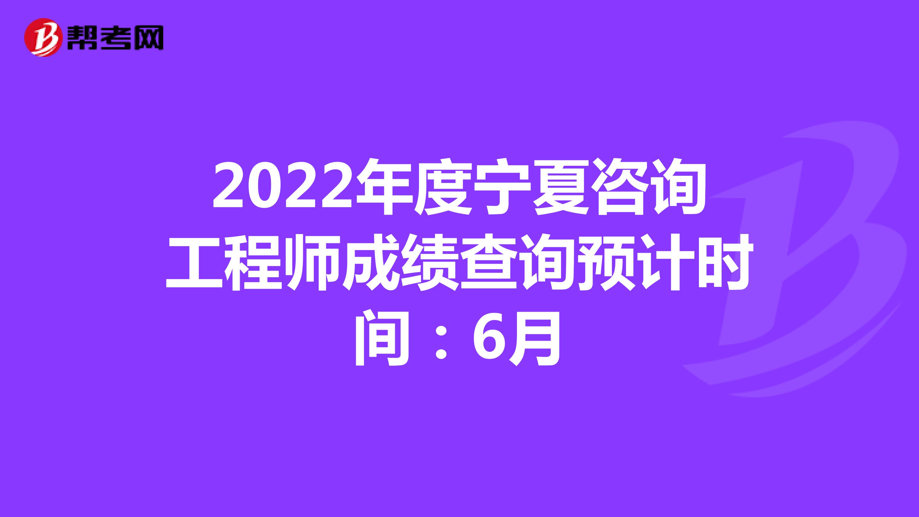 2022年度宁夏咨询工程师成绩查询预计时间：6月
