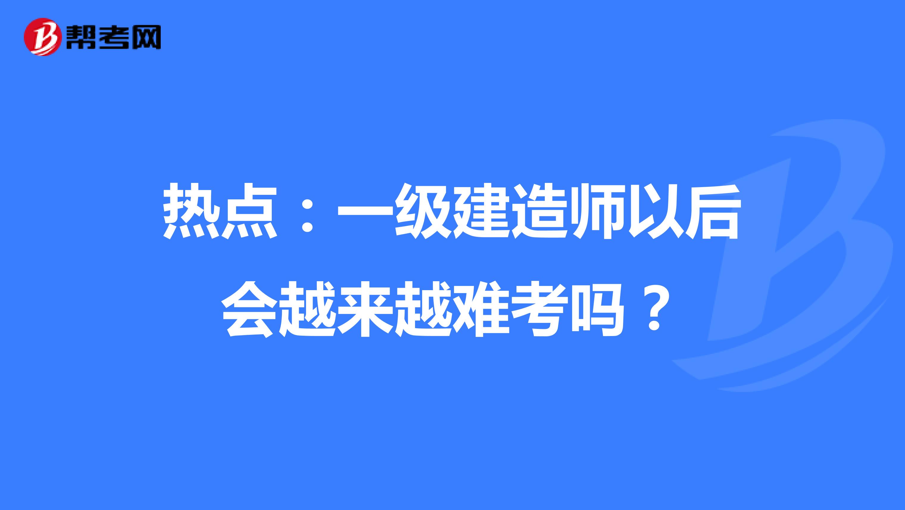 热点：一级建造师以后会越来越难考吗？