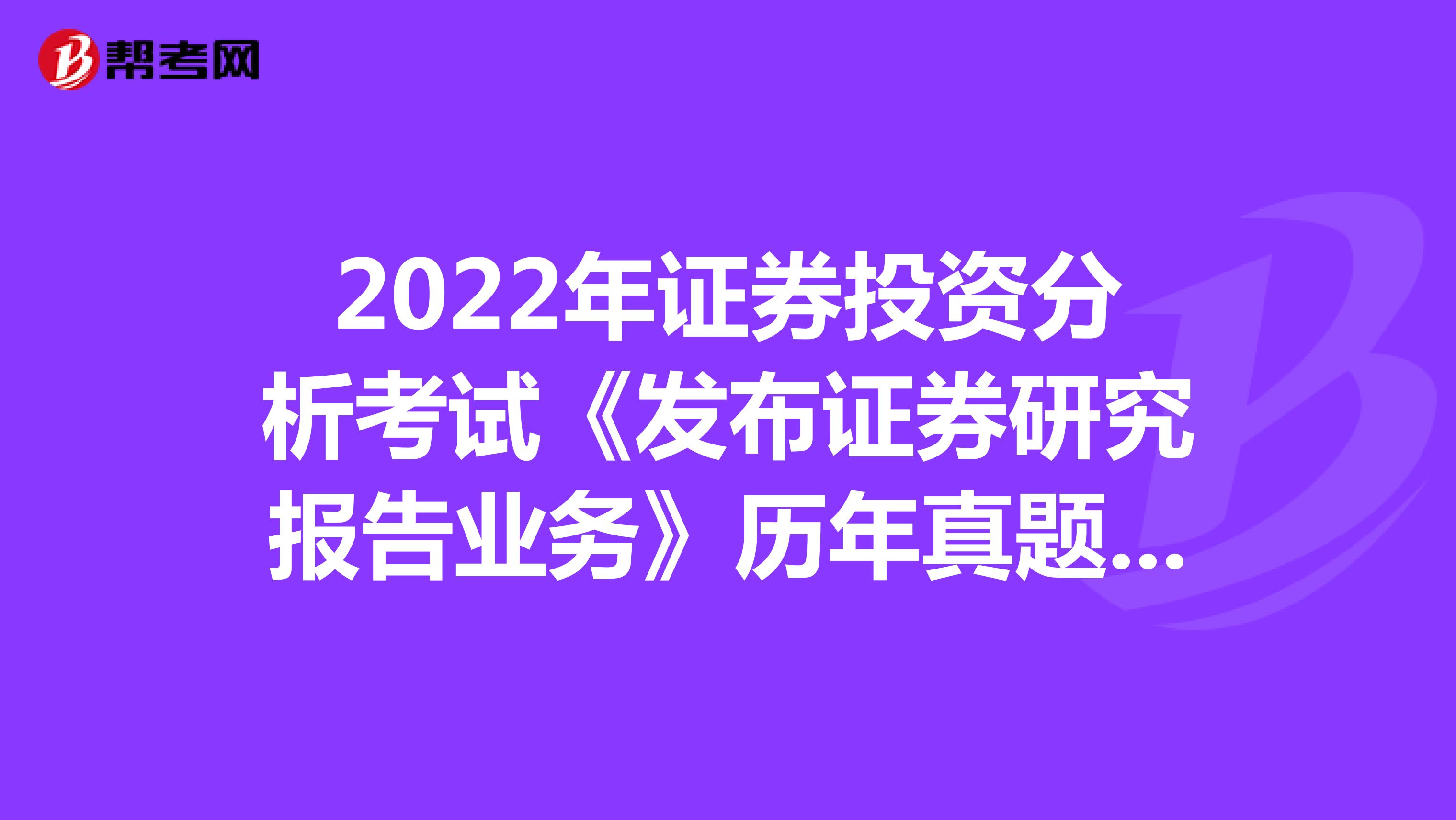 2022年证券投资分析考试《发布证券研究报告业务》历年真题精选