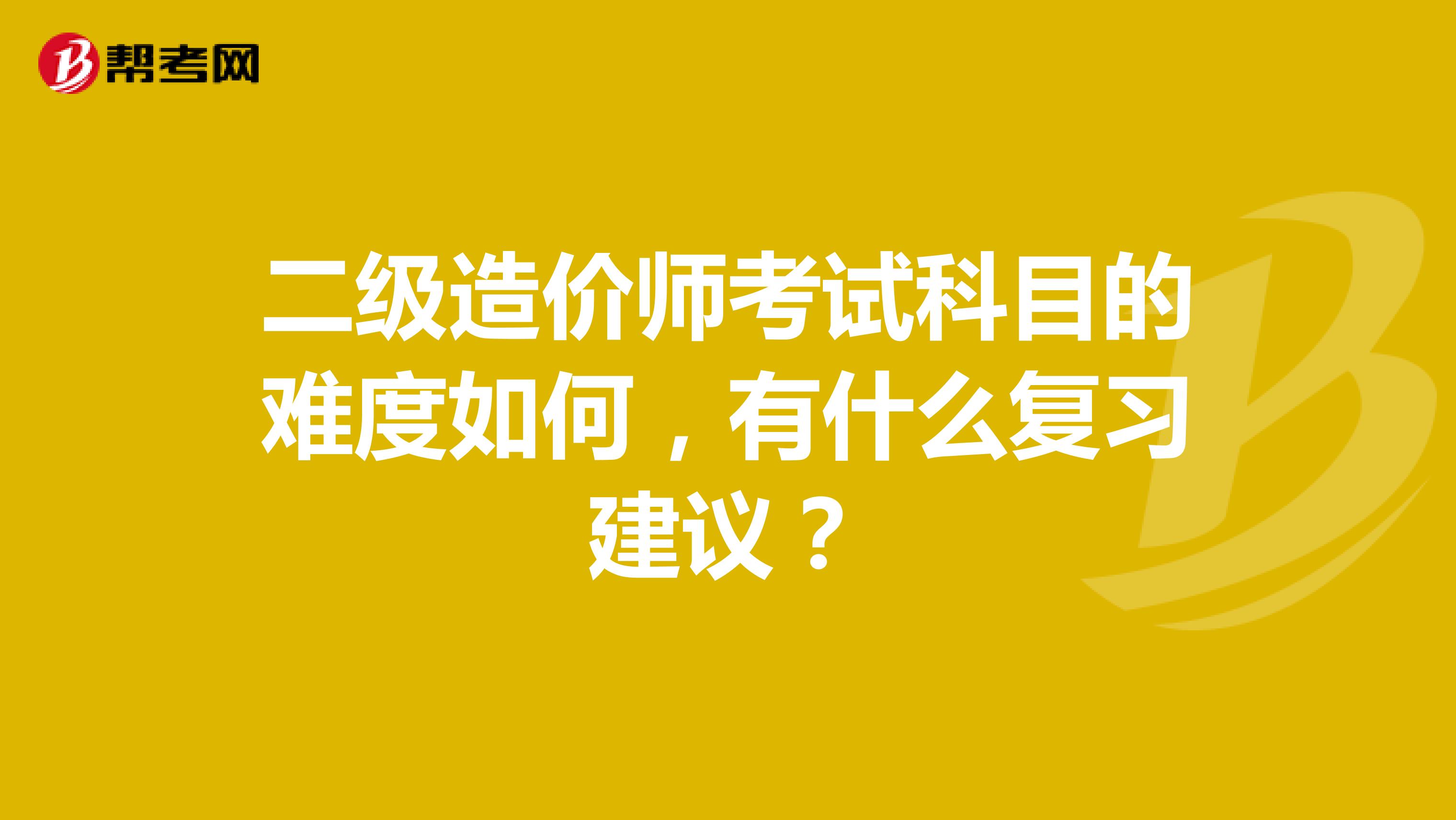 二级造价师考试科目的难度如何，有什么复习建议？