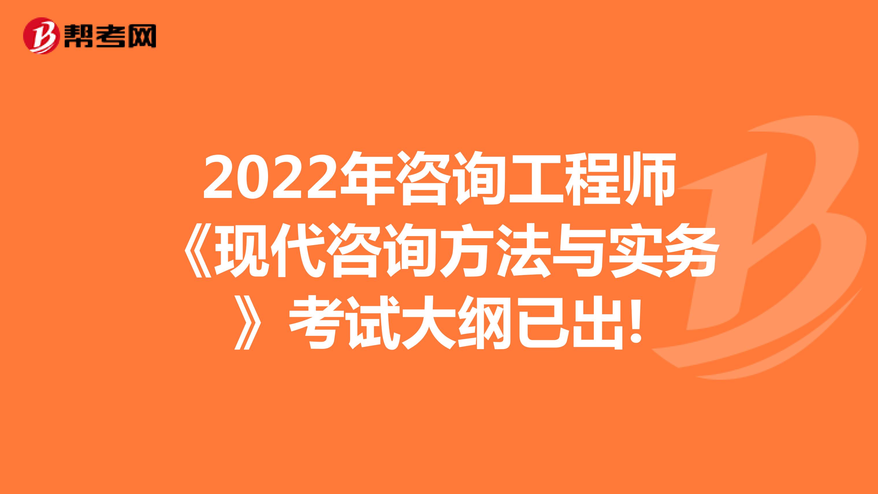 2022年咨询工程师《现代咨询方法与实务》考试大纲已出!