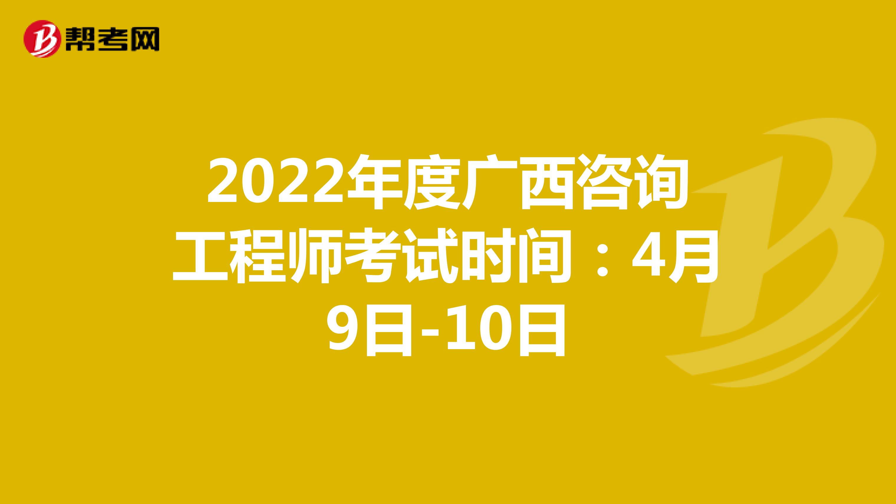 2022年度广西咨询工程师考试时间：4月9日-10日