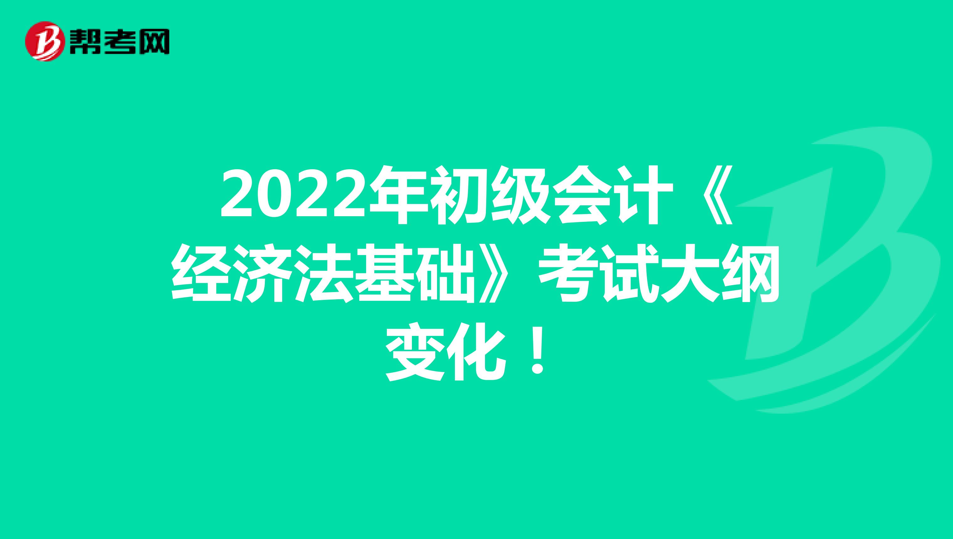 2022年初级会计《经济法基础》考试大纲变化！