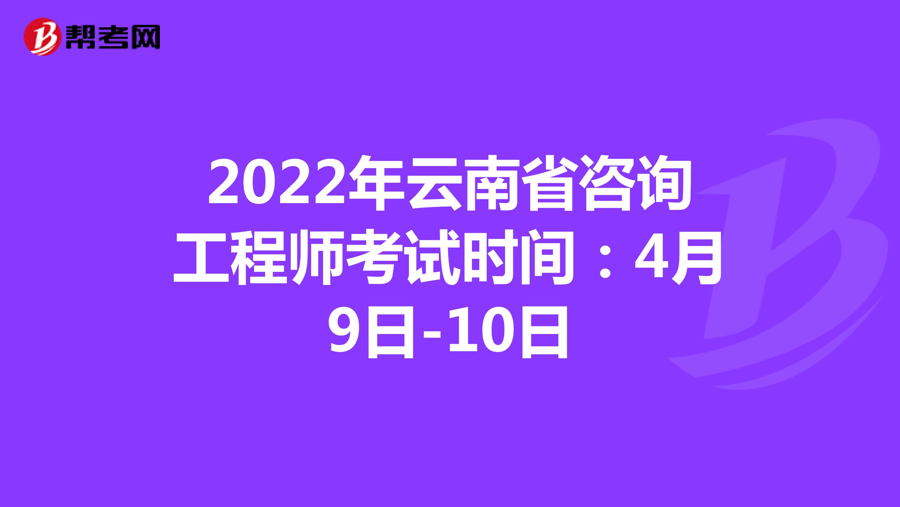 2022年云南省咨询工程师考试时间：4月9日-10日