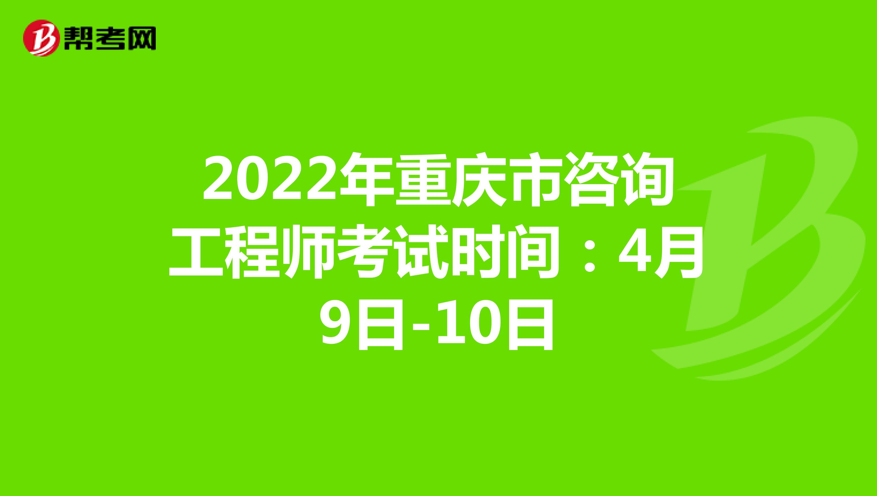 2022年重庆市咨询工程师考试时间：4月9日-10日