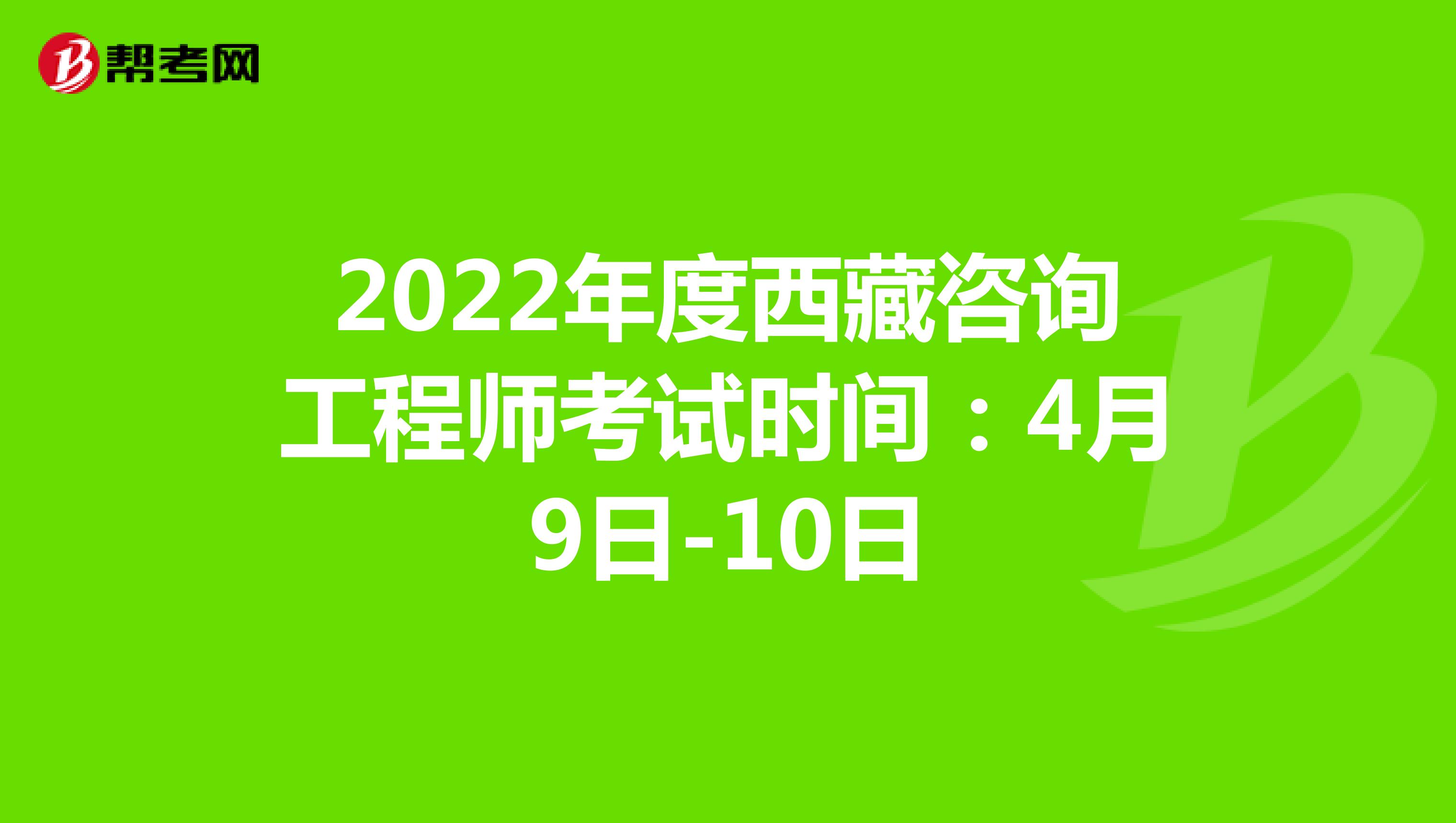 2022年度西藏咨询工程师考试时间：4月9日-10日