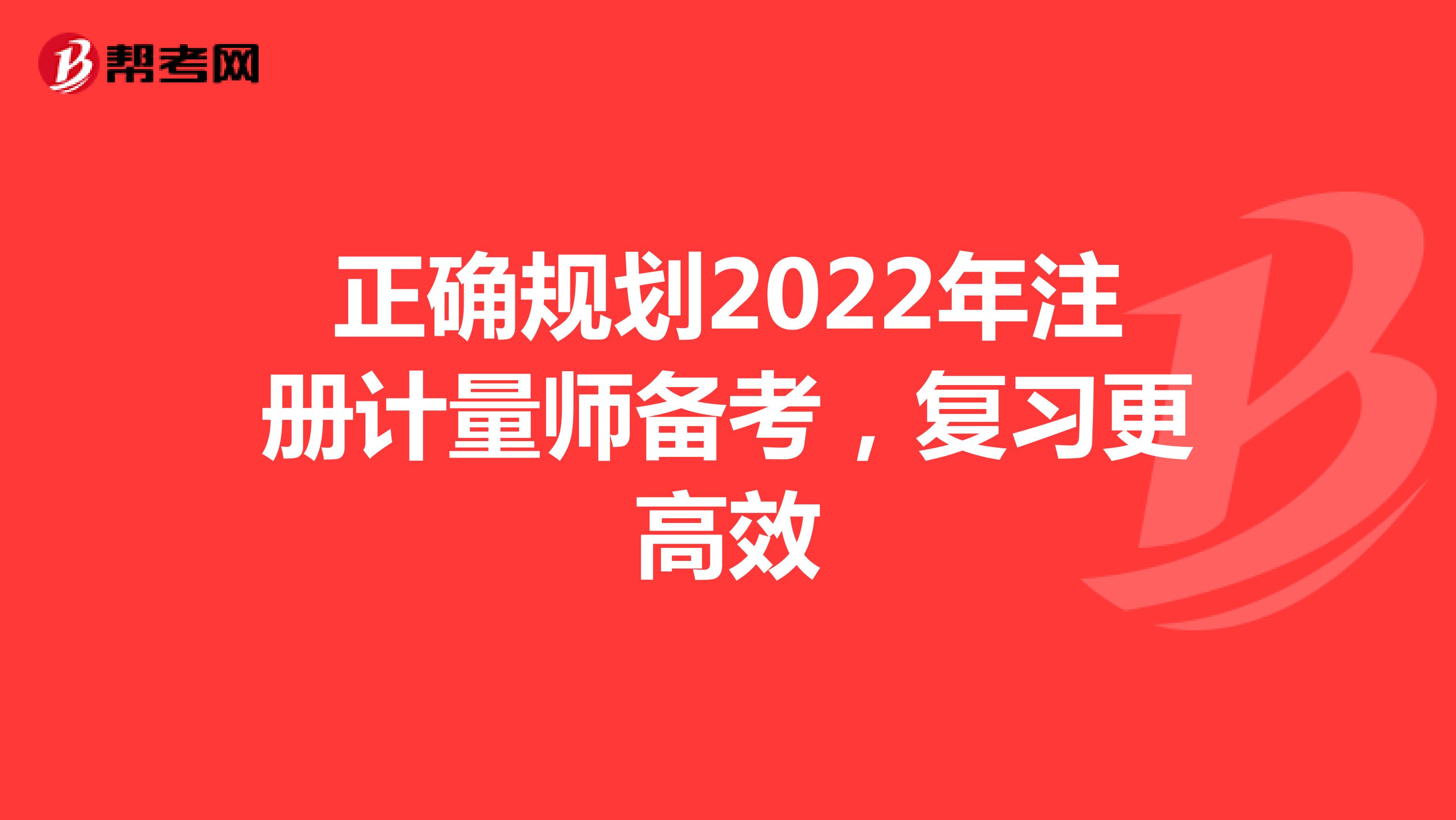 正確規劃2022年注冊計量師備考，復習更高效